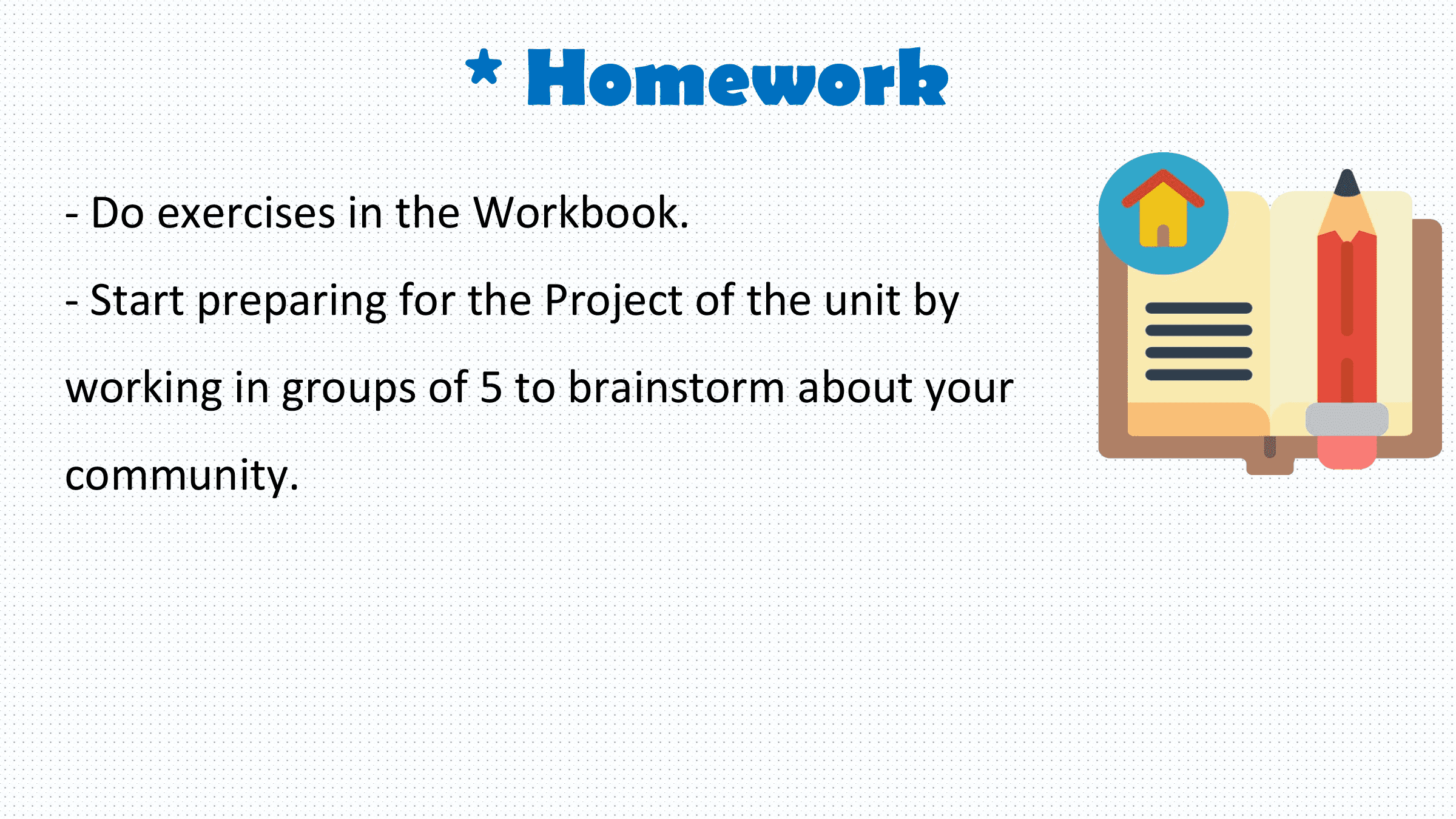* Homework
- Do exercises in the Workbook.
- Start preparing for the Project of the unit by
working in groups of 5 to brainstorm about your
community.