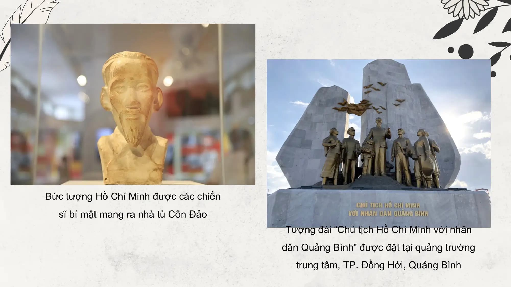 Bức tượng Hồ Chí Minh được các chiến
 sĩ bí mật mang ra nhà tù Côn Đảo
 Tượng đài “Chủ tịch Hồ Chí Minh với nhân
 dân Quảng Bình” được đặt tại quảng trường
 trung tâm, TP. Đồng Hới, Quảng Bình