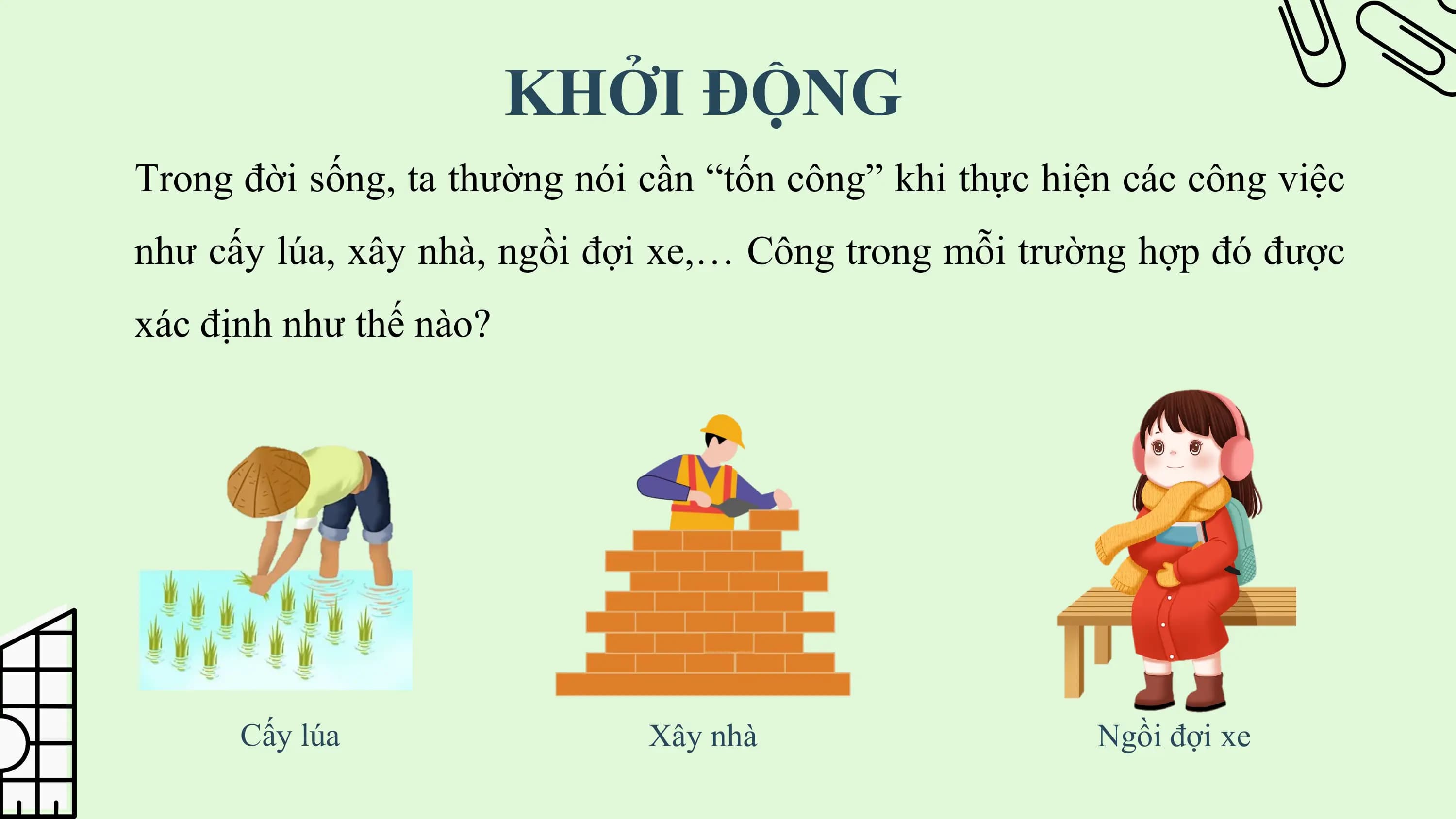 KHỞI ĐỘNG
Trong đời sống, ta thường nói cần “tốn công” khi thực hiện các công việc
như cấy lúa, xây nhà, ngồi đợi xe,… Công trong mỗi trường hợp đó được
xác định như thế nào?

 Cấy lúa Xây nhà Ngồi đợi xe
