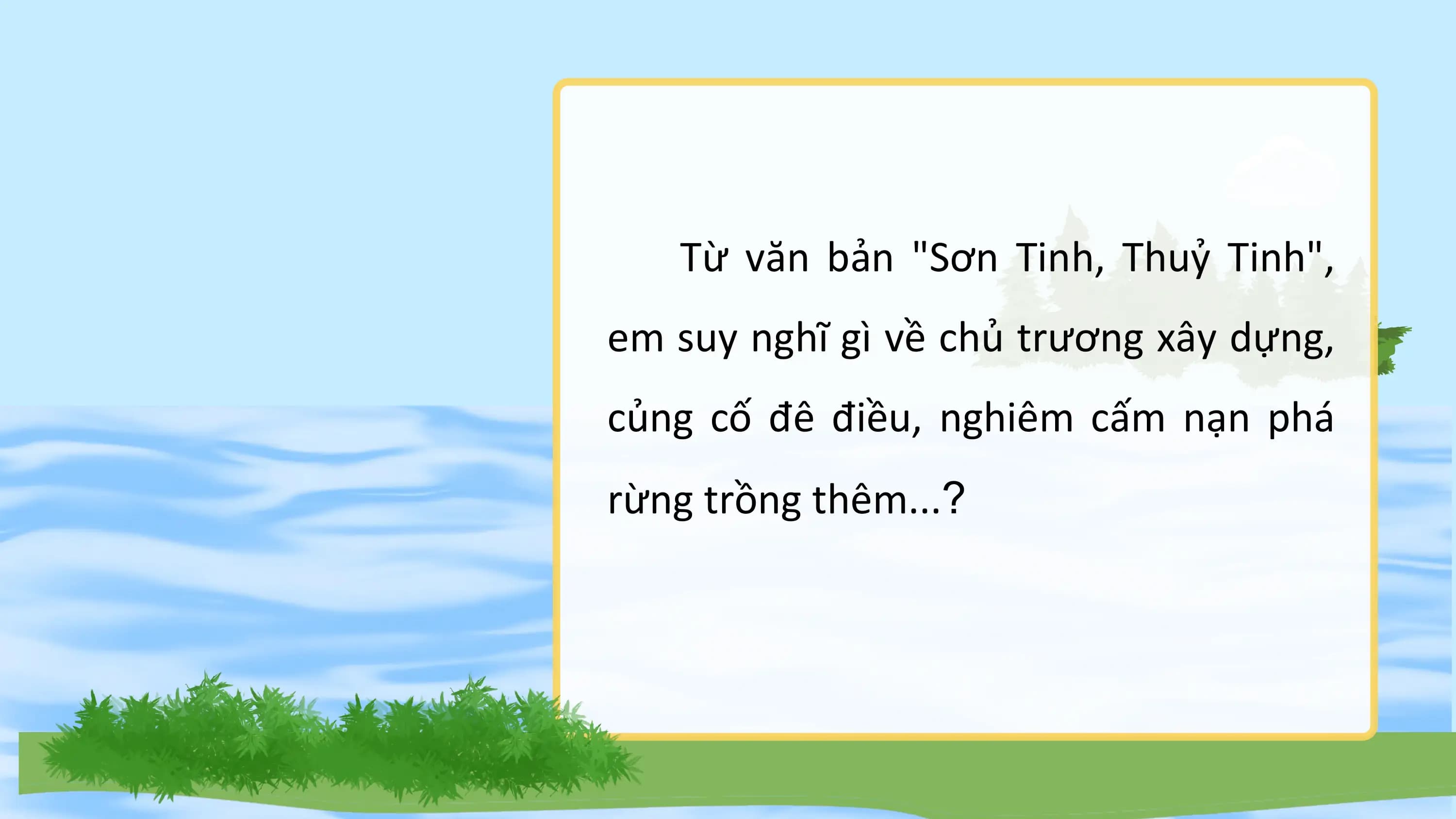 Từ văn bản "Sơn Tinh, Thuỷ Tinh",
em suy nghĩ gì về chủ trương xây dựng,
củng cố đê điều, nghiêm cấm nạn phá
rừng trồng thêm...?