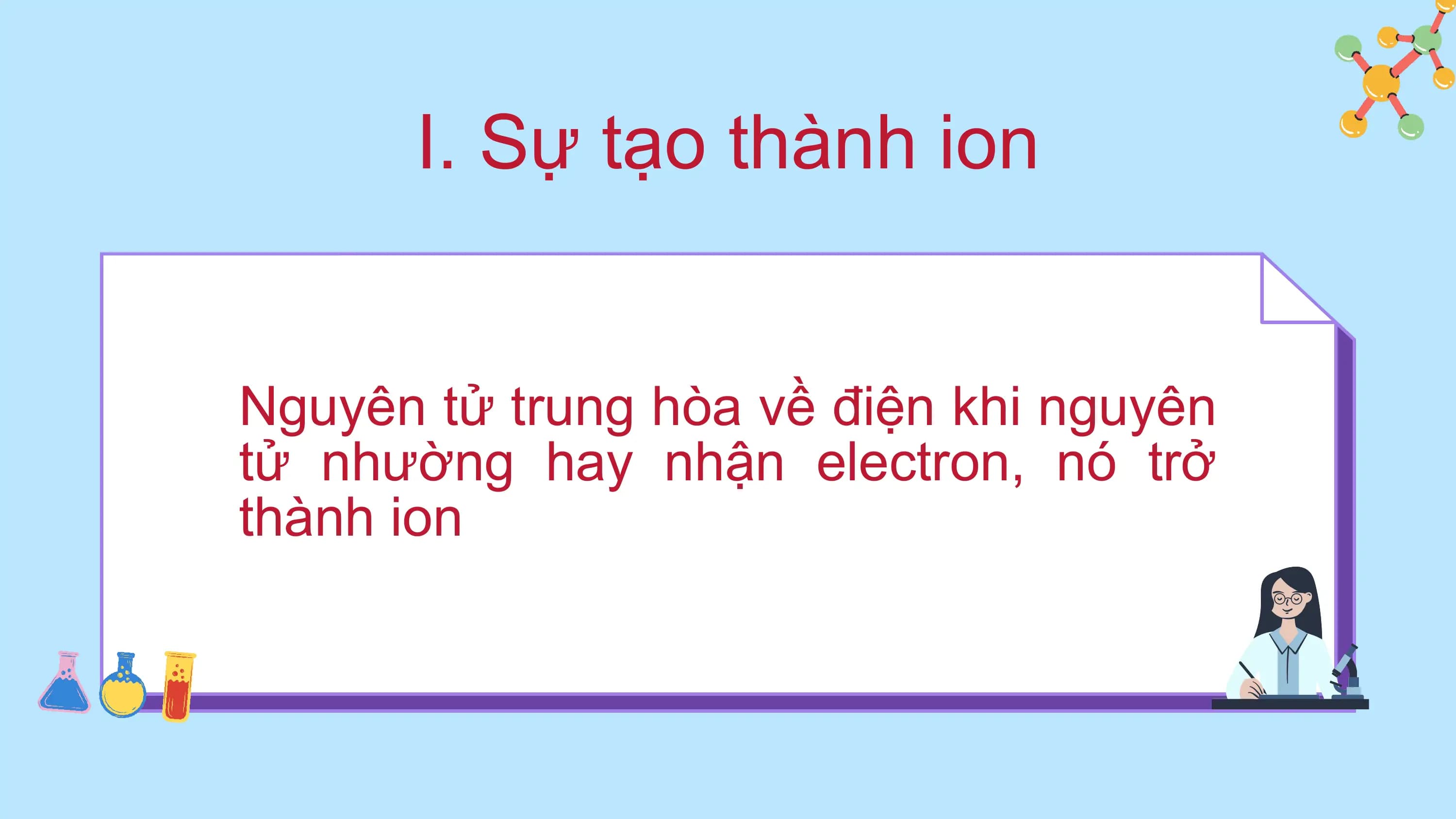 I. Sự tạo thành ion

Nguyên tử trung hòa về điện khi nguyên
tử nhường hay nhận electron, nó trở
thành ion