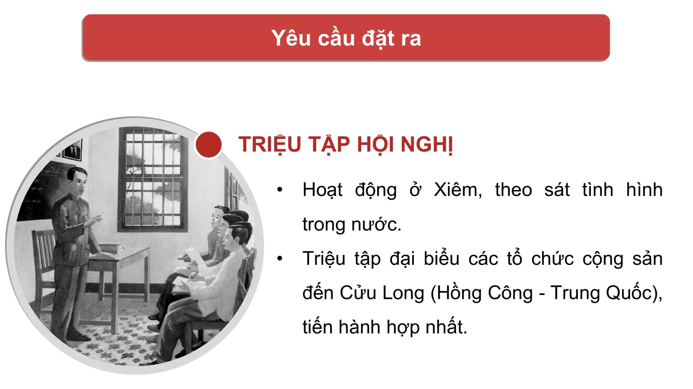 Yêu cầu đặt ra

TRIỆU TẬP HỘI NGHỊ

 • Hoạt động ở Xiêm, theo sát tình hình
 trong nước.
 • Triệu tập đại biểu các tổ chức cộng sản
 đến Cửu Long (Hồng Công - Trung Quốc),
 tiến hành hợp nhất.