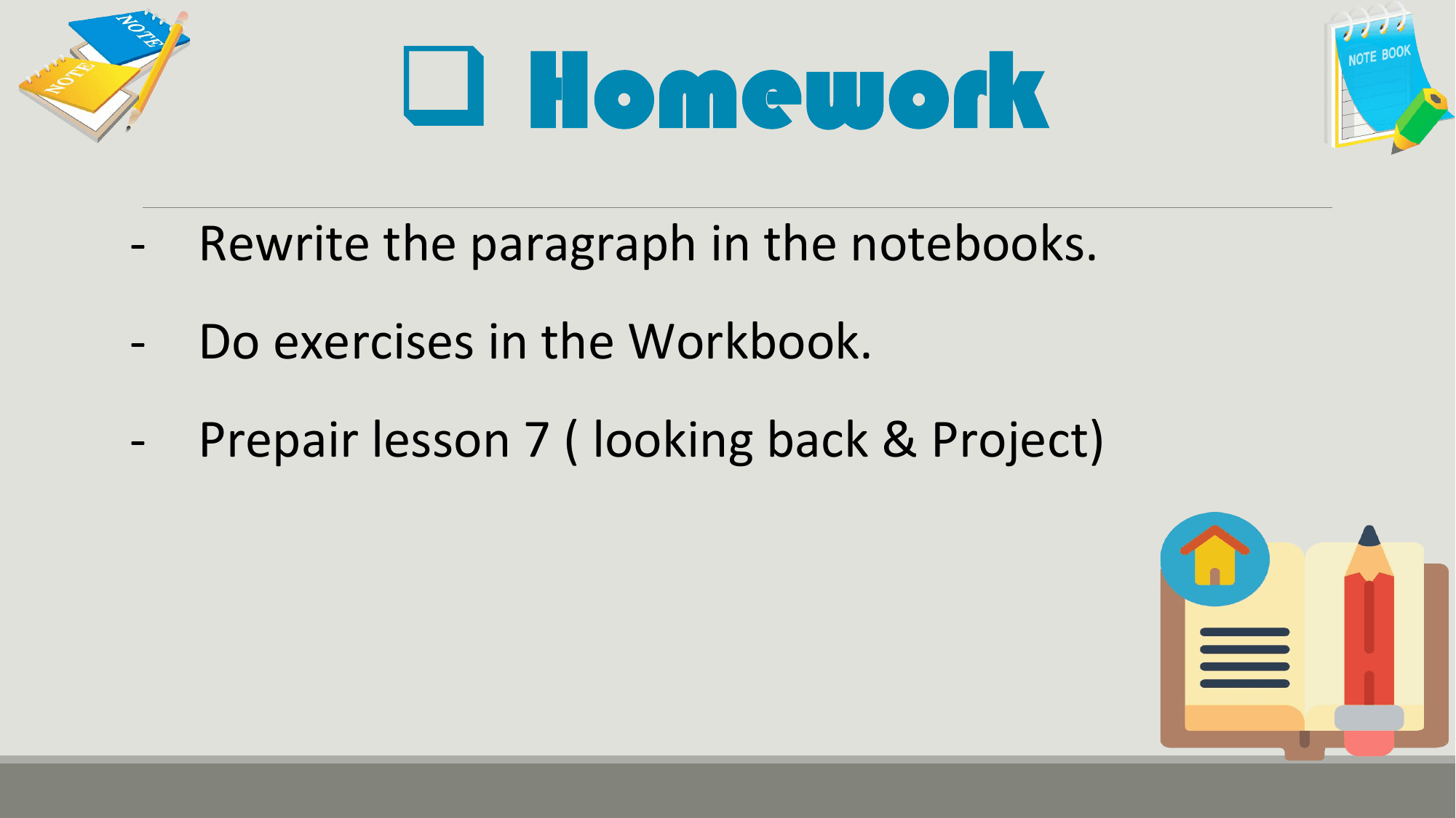 q Homework
- Rewrite the paragraph in the notebooks.
- Do exercises in the Workbook.
- Prepair lesson 7 ( looking back & Project)