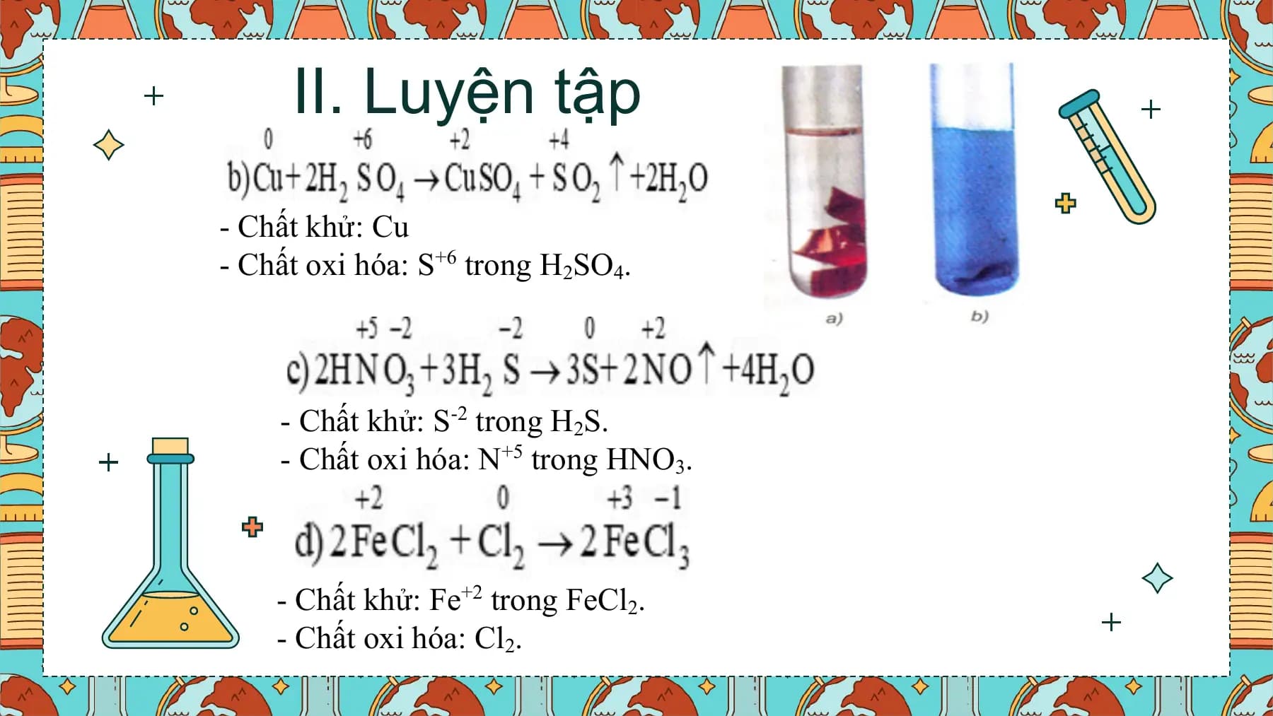 II. Luyện tập
- Chất khử: Cu
- Chất oxi hóa: S+6 trong H2SO4.

 - Chất khử: S-2 trong H2S.
 - Chất oxi hóa: N+5 trong HNO3.

 - Chất khử: Fe+2 trong FeCl2.
 - Chất oxi hóa: Cl2.
