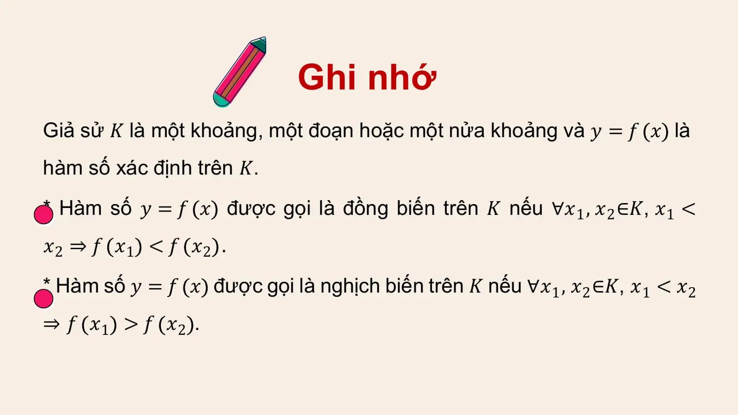 Ghi nhớ
Giả sử 𝐾 là một khoảng, một đoạn hoặc một nửa khoảng và 𝑦 = 𝑓 𝑥 là
hàm số xác định trên 𝐾.
* Hàm số 𝑦 = 𝑓 𝑥 được gọi là đồng biến trên 𝐾 nếu ∀𝑥1 , 𝑥2 ∈𝐾, 𝑥1 <
𝑥2 ⇒ 𝑓 𝑥1 < 𝑓 𝑥2 .
* Hàm số 𝑦 = 𝑓 𝑥 được gọi là nghịch biến trên 𝐾 nếu ∀𝑥1 , 𝑥2 ∈𝐾, 𝑥1 < 𝑥2
⇒ 𝑓 𝑥1 > 𝑓 𝑥2 .