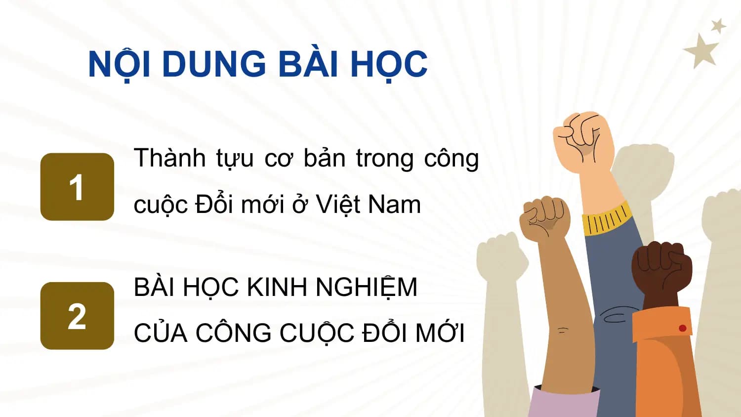 NỘI DUNG BÀI HỌC
Thành tựu cơ bản trong công
1 cuộc Đổi mới ở Việt Nam
BÀI HỌC KINH NGHIỆM
2 CỦA CÔNG CUỘC ĐỔI MỚI