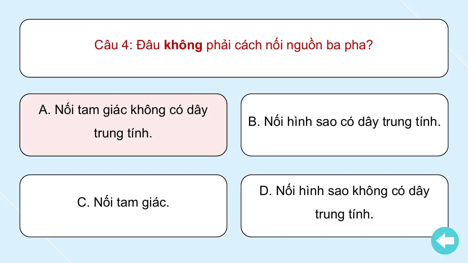 Câu 4: Đâu không phải cách nối nguồn ba pha?

A. Nối tam giác không có dây
 B. Nối hình sao có dây trung tính.
 trung tính.

 D. Nối hình sao không có dây
 C. Nối tam giác.
 trung tính.