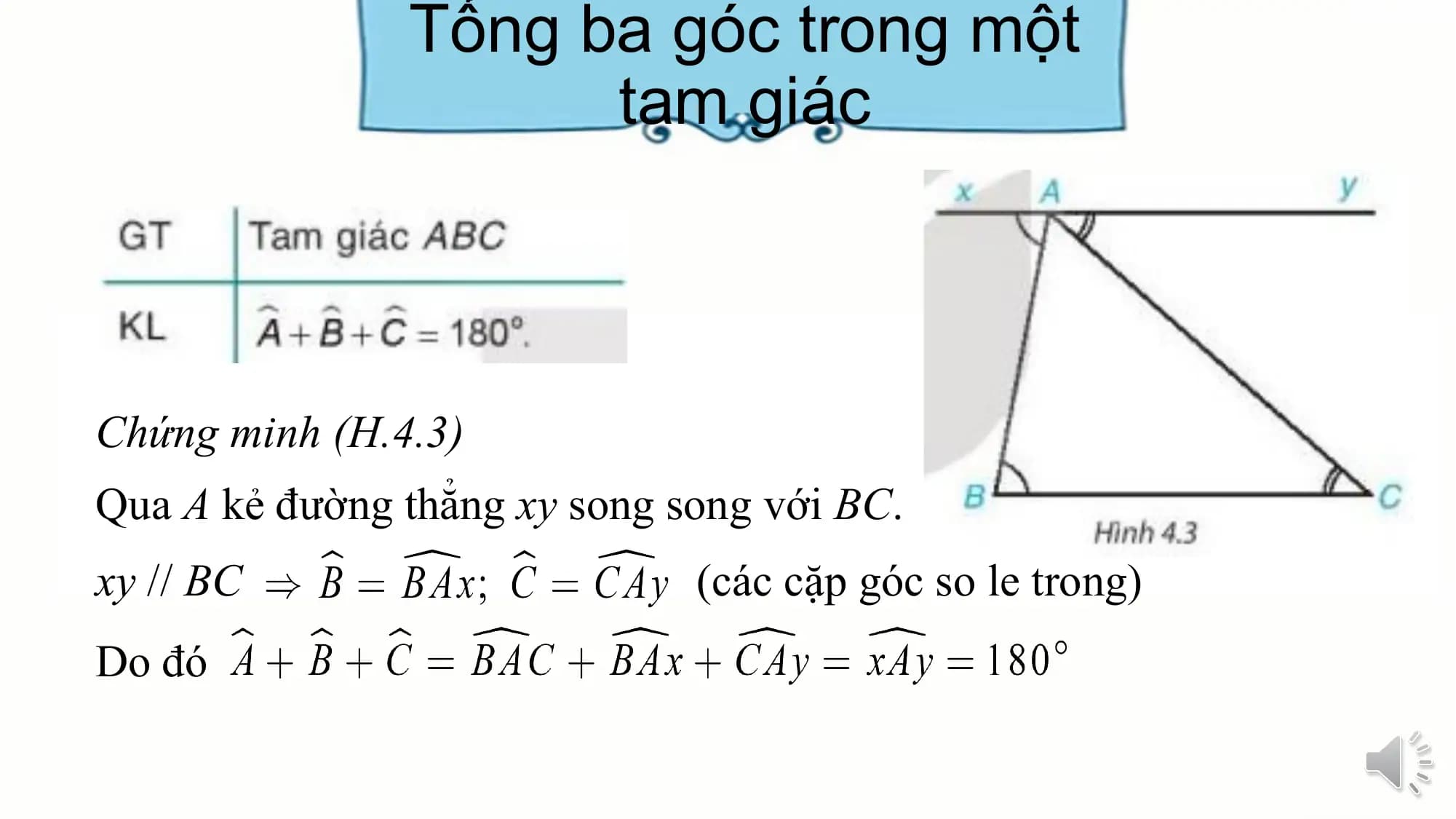 Tổng ba góc trong một
 tam giác

Chứng minh (H.4.3)
Qua A kẻ đường thẳng xy song song với BC.
xy // BC (các cặp góc so le trong)
Do đó