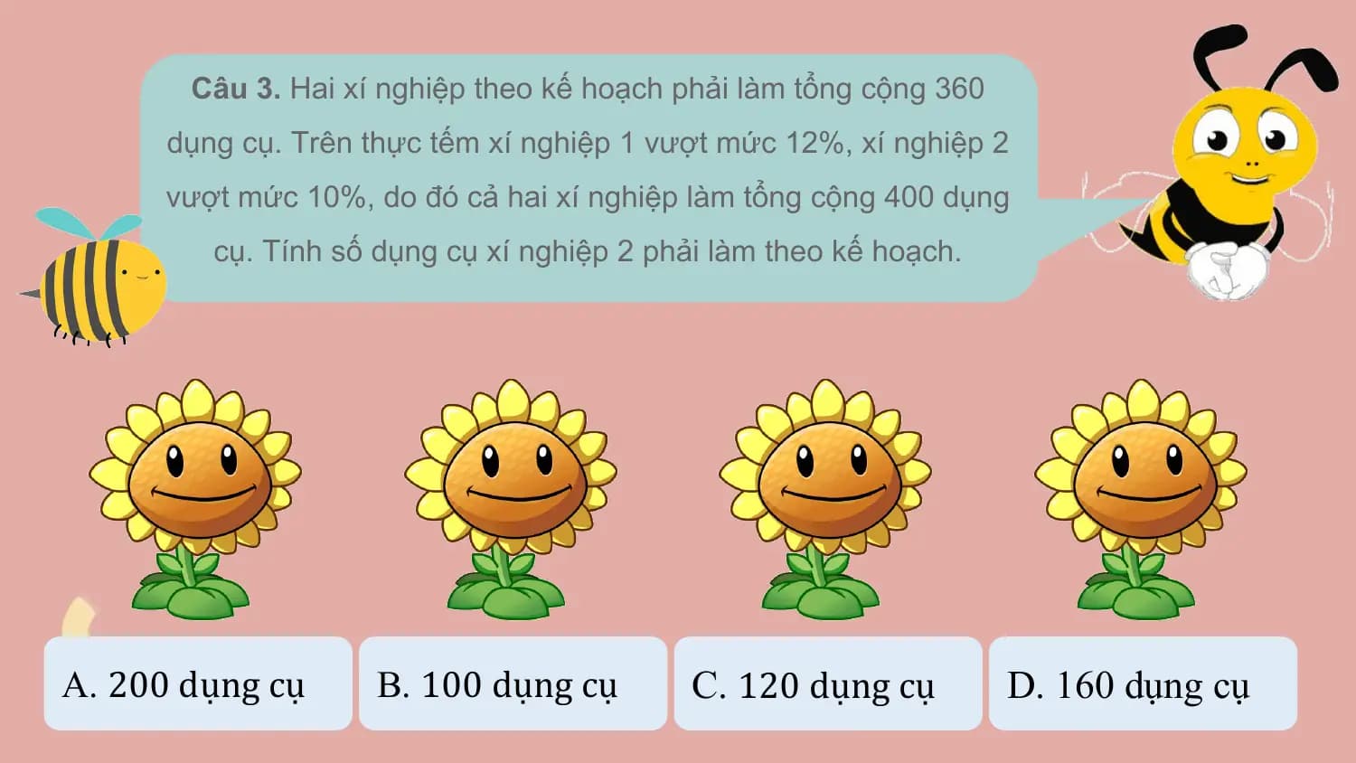 Câu 3. Hai xí nghiệp theo kế hoạch phải làm tổng cộng 360
 dụng cụ. Trên thực tếm xí nghiệp 1 vượt mức 12%, xí nghiệp 2
 vượt mức 10%, do đó cả hai xí nghiệp làm tổng cộng 400 dụng
 cụ. Tính số dụng cụ xí nghiệp 2 phải làm theo kế hoạch.

A. 200 dụng cụ B. 100 dụng cụ C. 120 dụng cụ D. 160 dụng cụ
