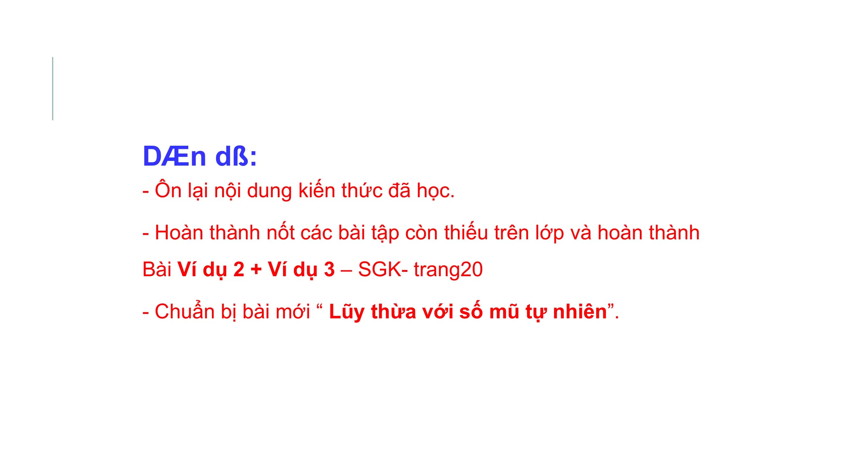 DÆn dß:
- Ôn lại nội dung kiến thức đã học.

- Hoàn thành nốt các bài tập còn thiếu trên lớp và hoàn thành
Bài Ví dụ 2 + Ví dụ 3 – SGK- trang20

- Chuẩn bị bài mới “ Lũy thừa với số mũ tự nhiên”.