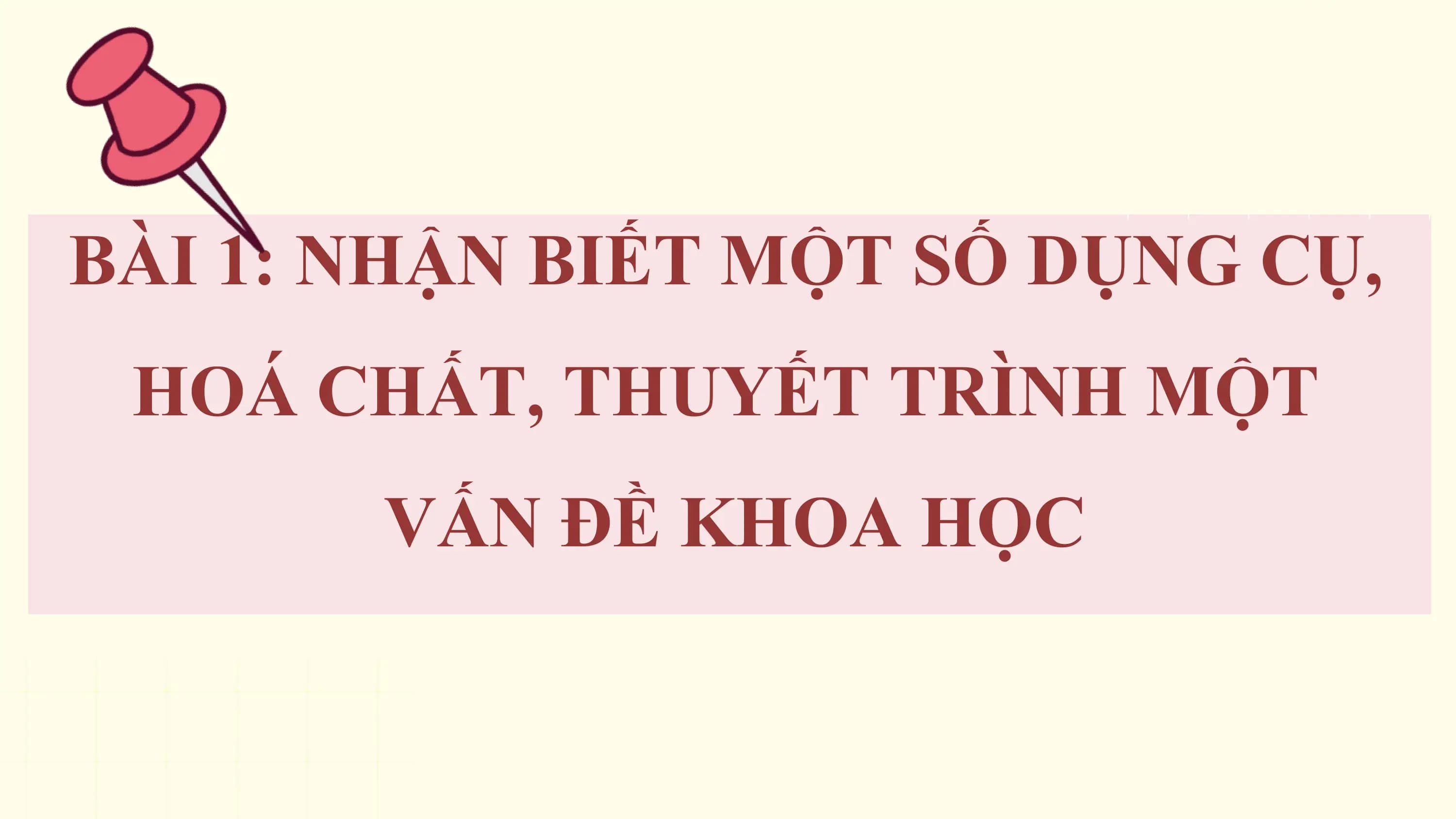 BÀI 1: NHẬN BIẾT MỘT SỐ DỤNG CỤ,
 HOÁ CHẤT, THUYẾT TRÌNH MỘT
 VẤN ĐỀ KHOA HỌC
