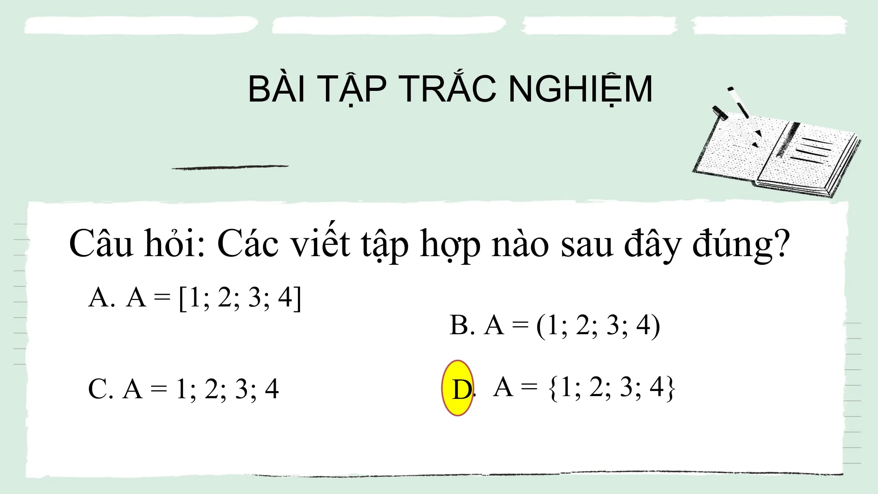BÀI TẬP TRẮC NGHIỆM

Câu hỏi: Các viết tập hợp nào sau đây đúng?
 A. A = [1; 2; 3; 4]
 B. A = (1; 2; 3; 4)

 C. A = 1; 2; 3; 4 D.
 D A = {1; 2; 3; 4}