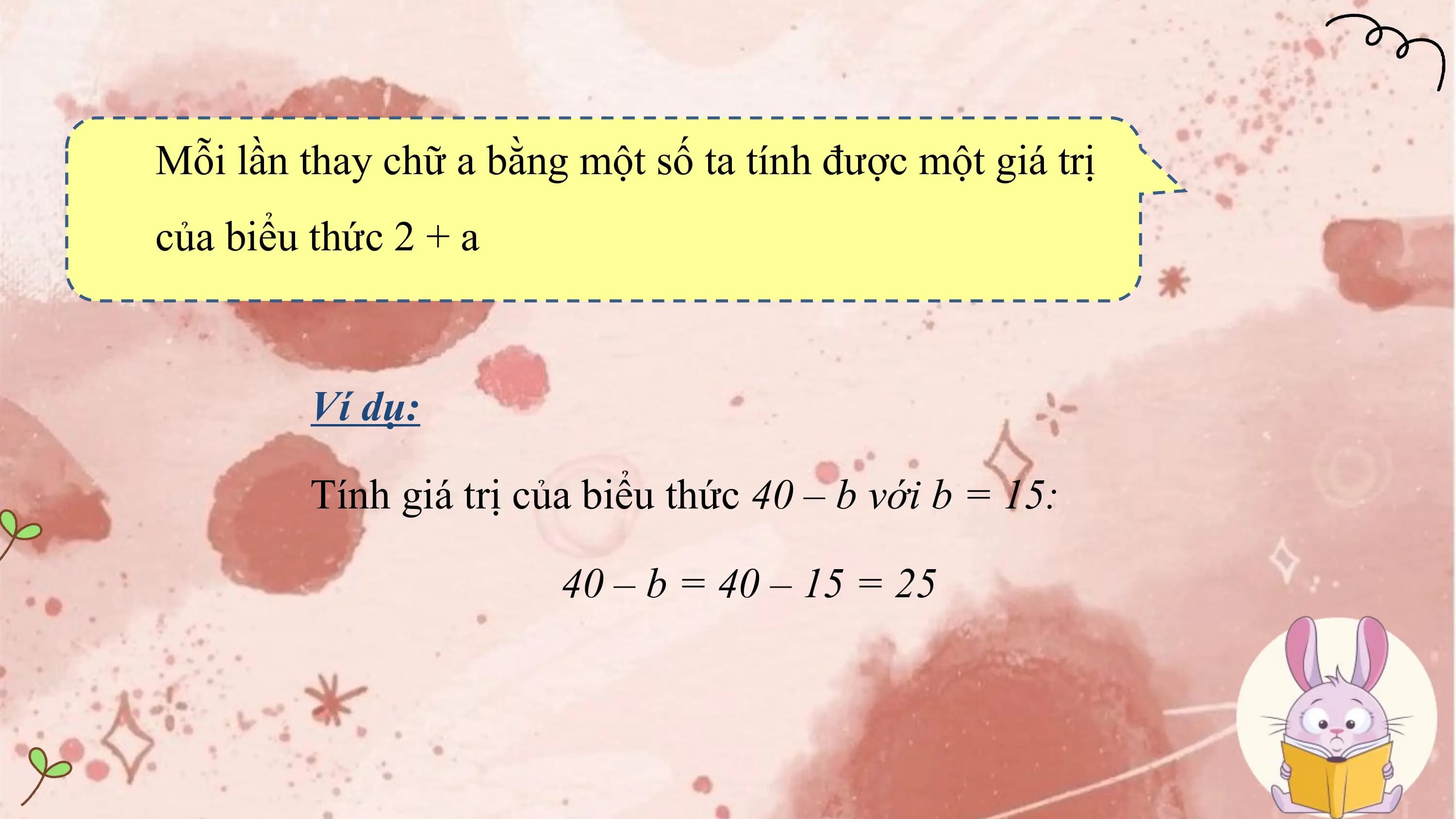 Mỗi lần thay chữ a bằng một số ta tính được một giá trị
của biểu thức 2 + a

 Ví dụ:

 Tính giá trị của biểu thức 40 – b với b = 15:

 40 – b = 40 – 15 = 25