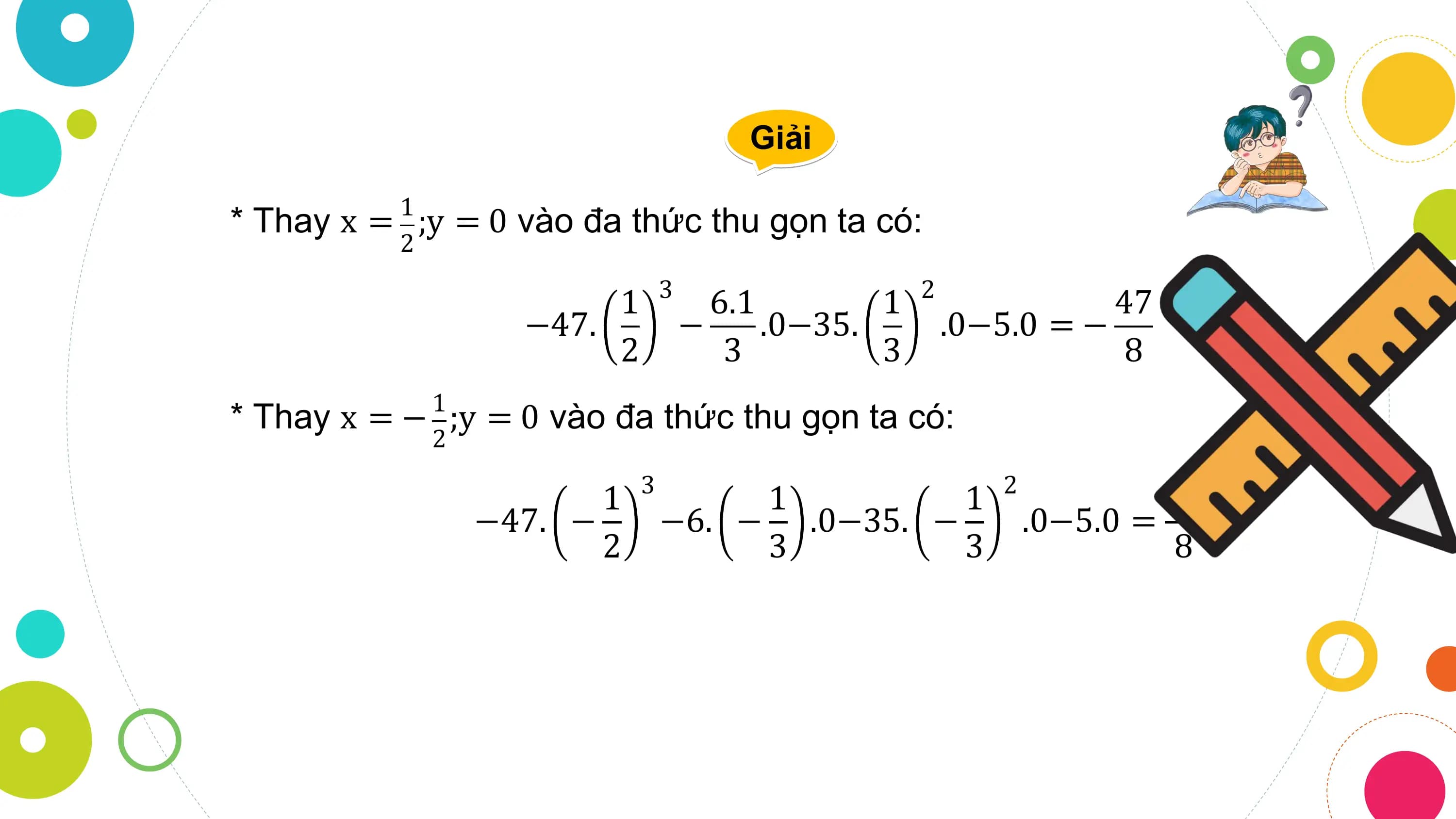 Giải

 1
* Thay x = ;y = 0 vào đa thức thu gọn ta có:
 2
 3 2
 1 6.1 1 47
 −47. − .0−35. .0−5.0 = −
 2 3 3 8
 1
* Thay x = − ;y = 0 vào đa thức thu gọn ta có:
 2
 3 2
 1 1 1 47
 −47. − −6. − .0−35. − .0−5.0 =
 2 3 3 8