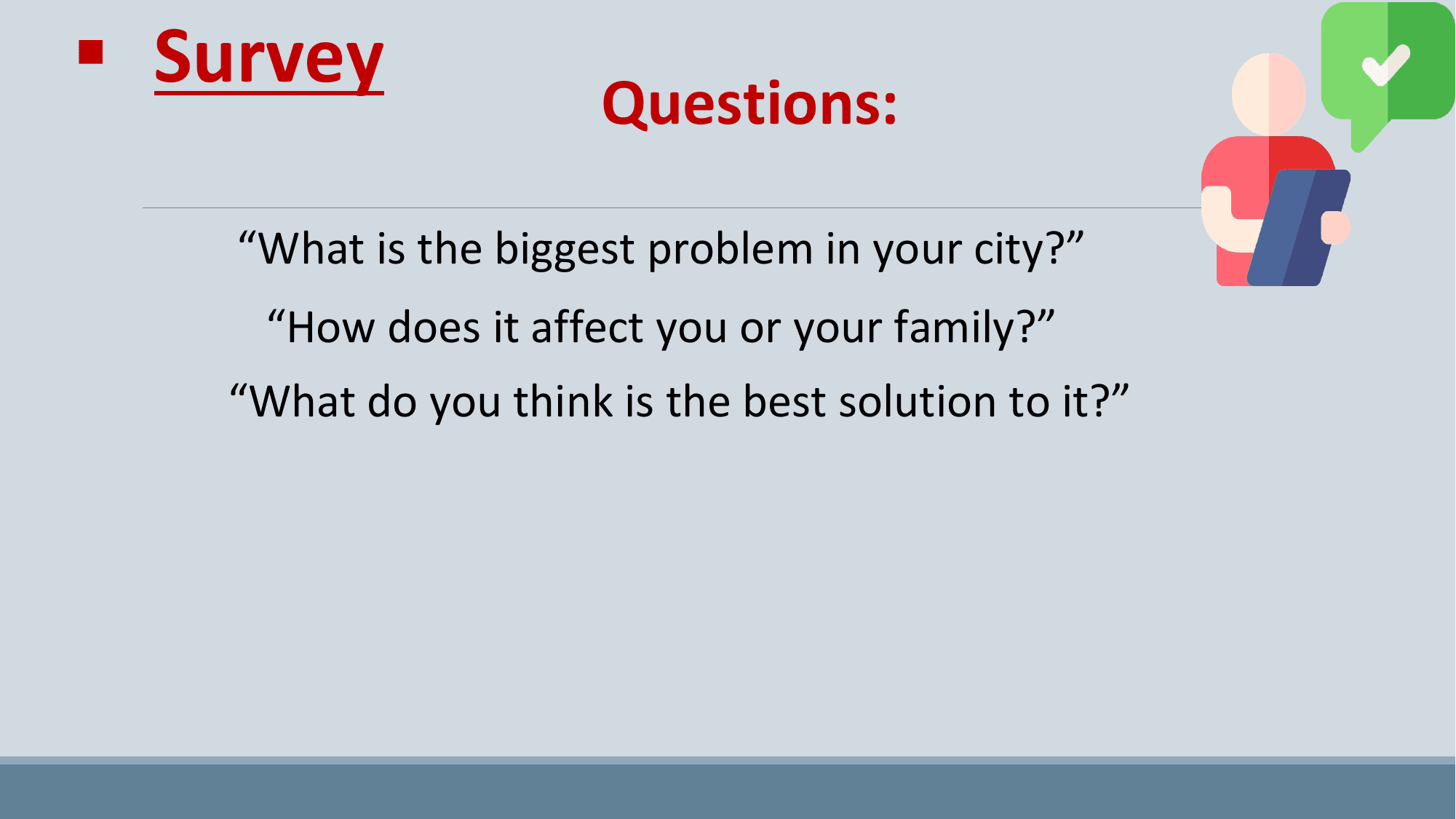 § Survey
 Questions:

 “What is the biggest problem in your city?”
 “How does it affect you or your family?”
 “What do you think is the best solution to it?”