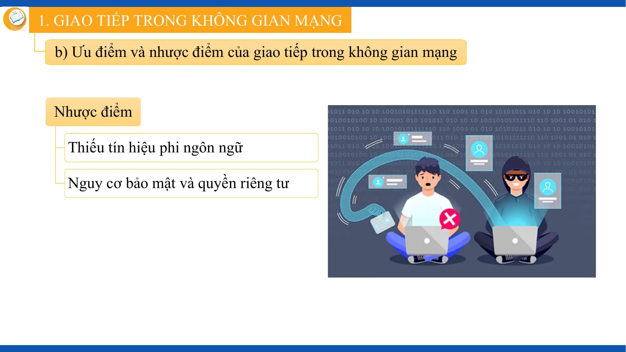 1. GIAO TIẾP TRONG KHÔNG GIAN MẠNG

 b) Ưu điểm và nhược điểm của giao tiếp trong không gian mạng

 Nhược điểm

 Thiếu tín hiệu phi ngôn ngữ

 Nguy cơ bảo mật và quyền riêng tư
