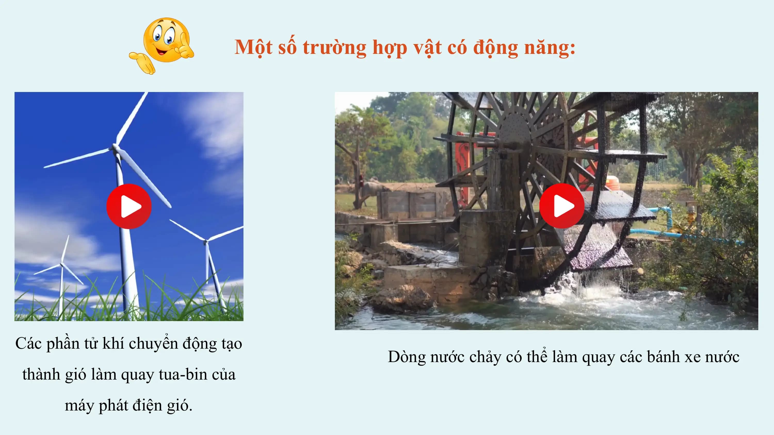 Một số trường hợp vật có động năng:

Các phần tử khí chuyển động tạo
 Dòng nước chảy có thể làm quay các bánh xe nước
thành gió làm quay tua-bin của
 máy phát điện gió.