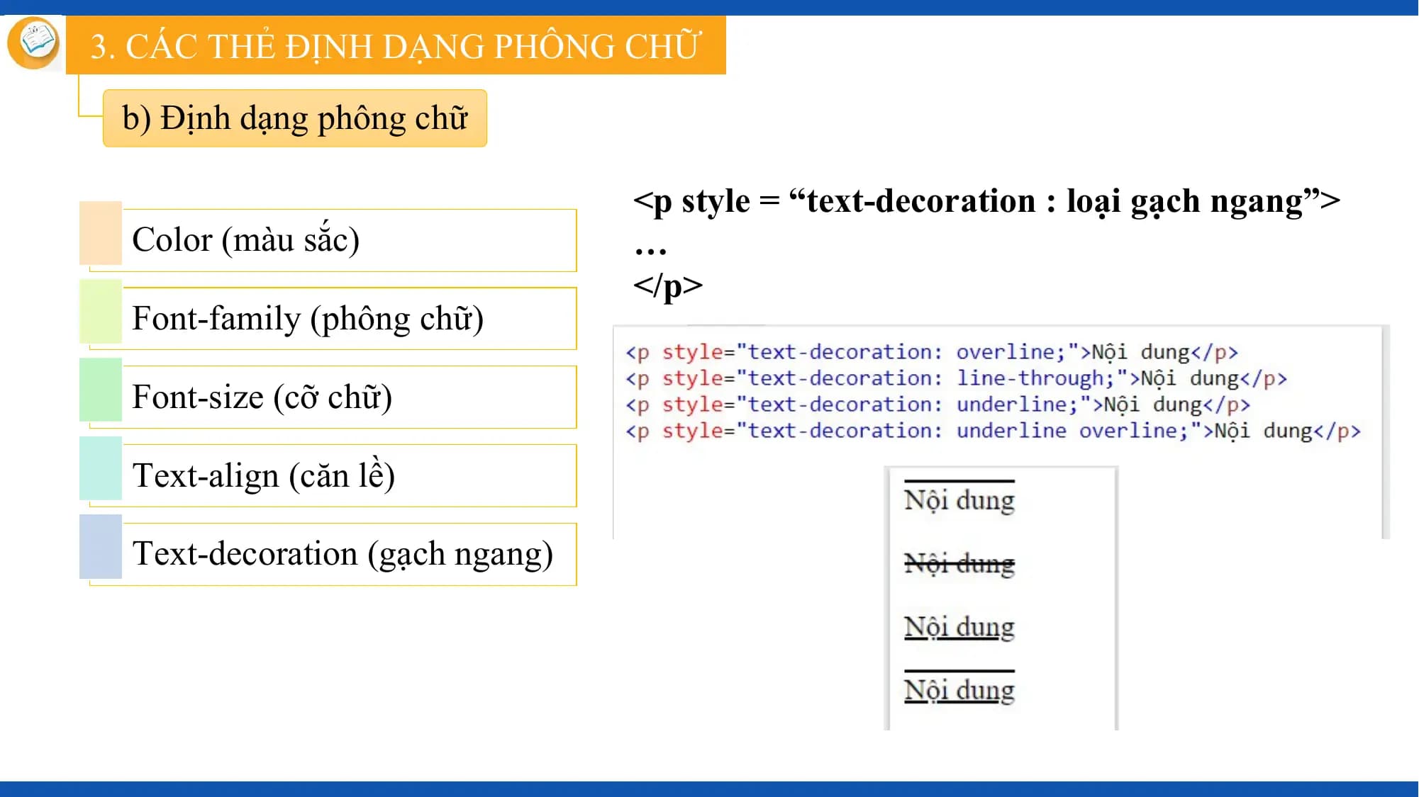 3. CÁC THẺ ĐỊNH DẠNG PHÔNG CHỮ

 b) Định dạng phông chữ

 <p style = “text-decoration : loại gạch ngang”>
 Color (màu sắc) …
 </p>
 Font-family (phông chữ)

 Font-size (cỡ chữ)

 Text-align (căn lề)

 Text-decoration (gạch ngang)