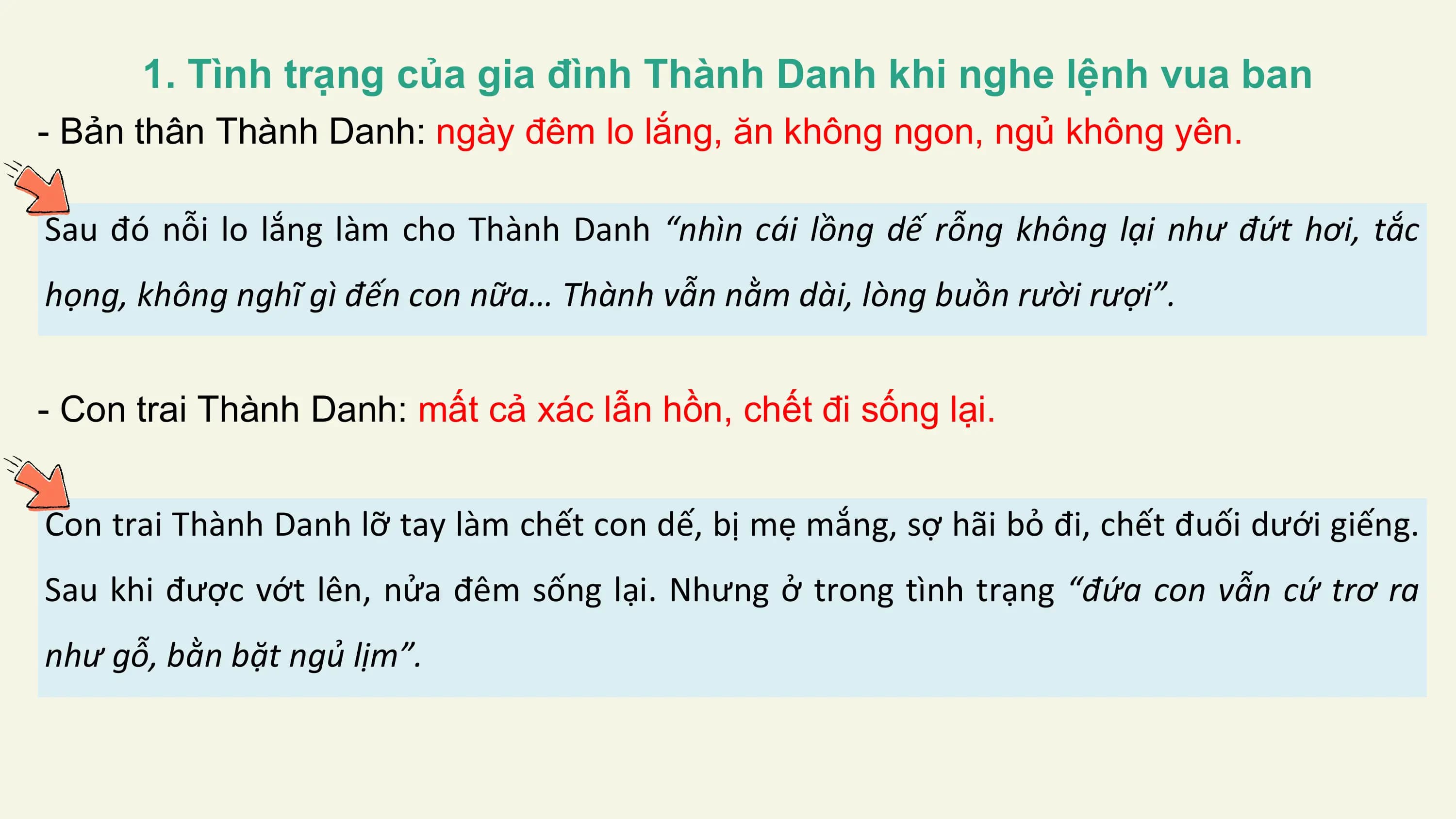 1. Tình trạng của gia đình Thành Danh khi nghe lệnh vua ban
- Bản thân Thành Danh: ngày đêm lo lắng, ăn không ngon, ngủ không yên.

Sau đó nỗi lo lắng làm cho Thành Danh “nhìn cái lồng dế rỗng không lại như đứt hơi, tắc
họng, không nghĩ gì đến con nữa… Thành vẫn nằm dài, lòng buồn rười rượi”.

- Con trai Thành Danh: mất cả xác lẫn hồn, chết đi sống lại.

Con trai Thành Danh lỡ tay làm chết con dế, bị mẹ mắng, sợ hãi bỏ đi, chết đuối dưới giếng.
Sau khi được vớt lên, nửa đêm sống lại. Nhưng ở trong tình trạng “đứa con vẫn cứ trơ ra
như gỗ, bằn bặt ngủ lịm”.