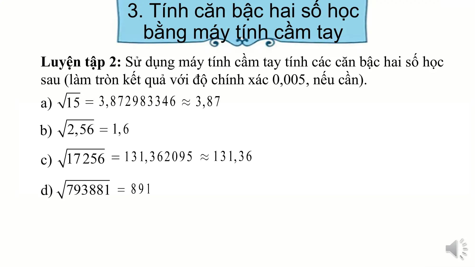 3. Tính căn bậc hai số học
bằng máy tính cầm tay
Luyện tập 2: Sử dụng máy tính cầm tay tính các căn bậc hai số học
sau (làm tròn kết quả với độ chính xác 0,005, nếu cần).
a)
b)
c)
d)