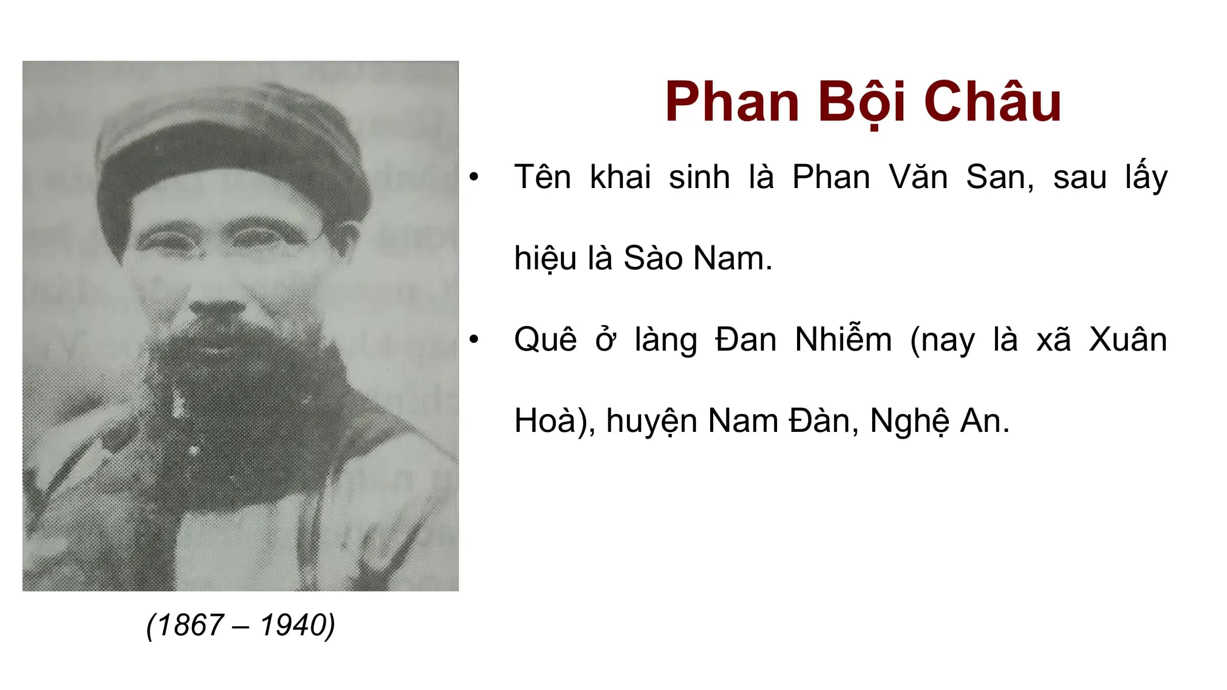 Phan Bội Châu
 • Tên khai sinh là Phan Văn San, sau lấy

 hiệu là Sào Nam.

 • Quê ở làng Đan Nhiễm (nay là xã Xuân

 Hoà), huyện Nam Đàn, Nghệ An.

(1867 – 1940)