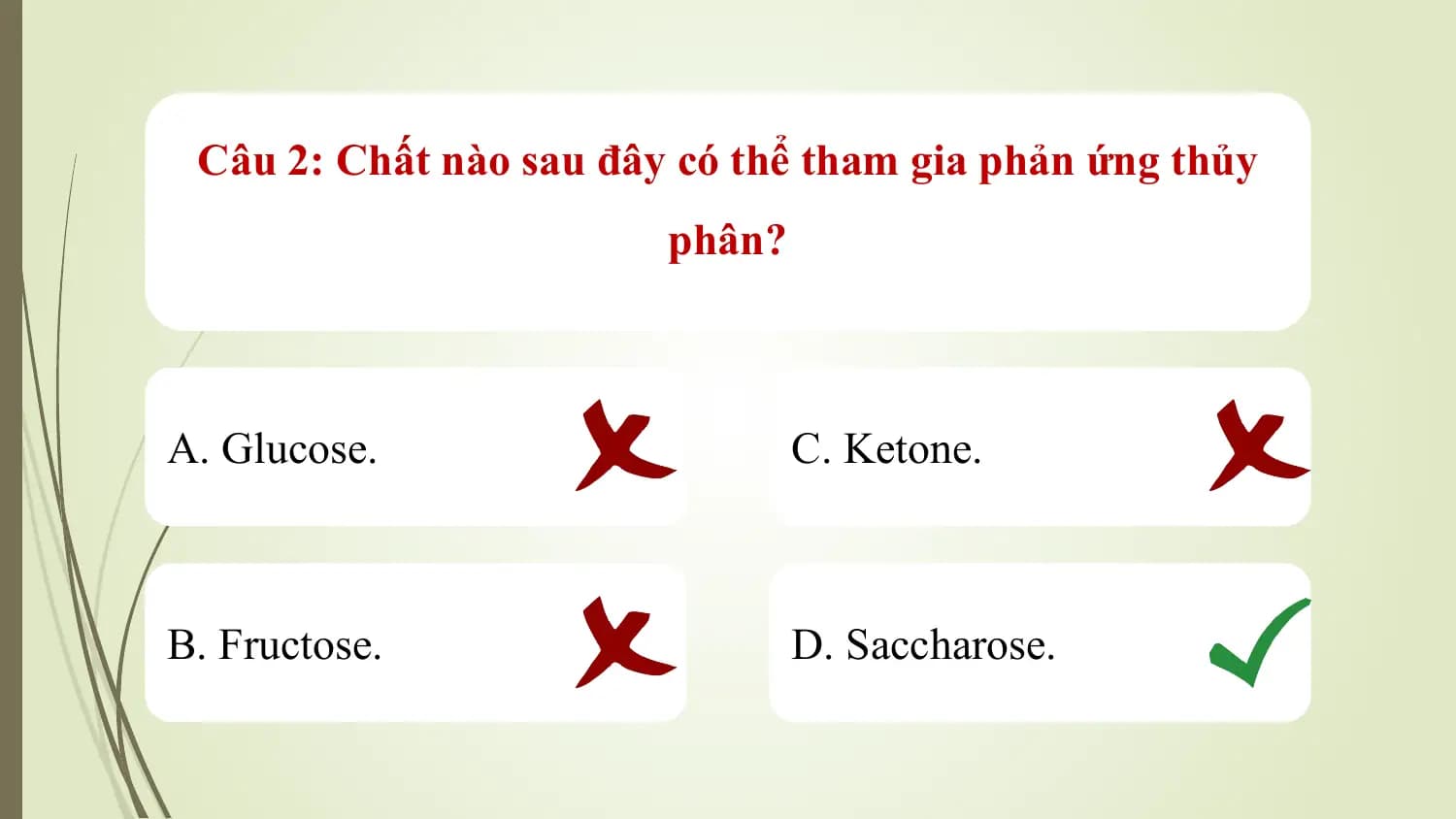 Câu 2: Chất nào sau đây có thể tham gia phản ứng thủy
 phân?

A. Glucose. C. Ketone.

B. Fructose. D. Saccharose.