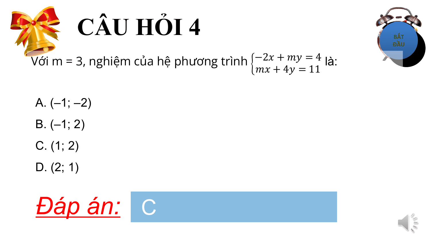 CÂU HỎI 4
Với m = 3, nghiệm của hệ phương trình −2? + ?? = 4 là:
 ?? + 4? = 11

A. (–1; –2)
B. (–1; 2)
C. (1; 2)
D. (2; 1)

Đáp án: C