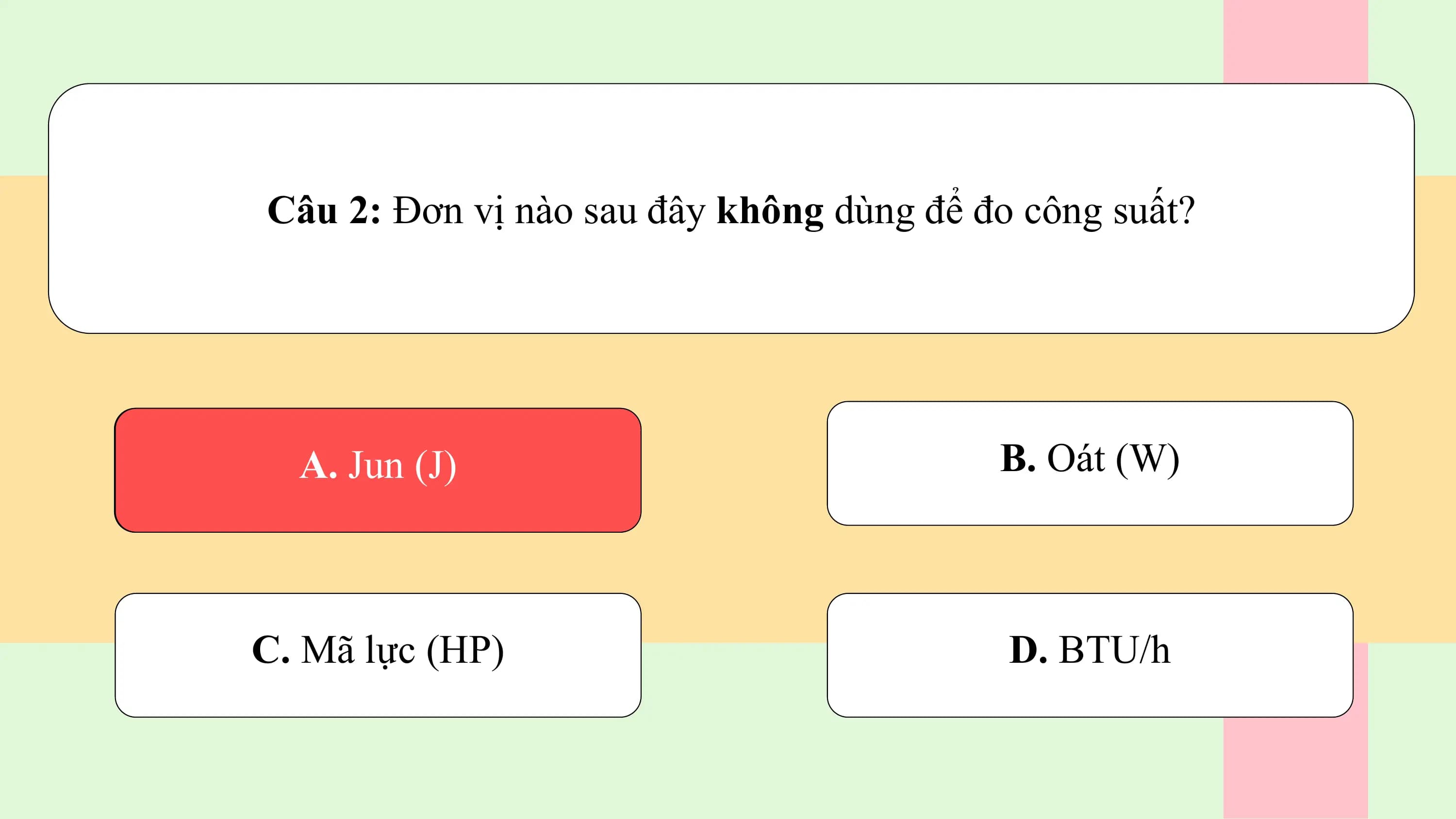 Câu 2: Đơn vị nào sau đây không dùng để đo công suất?

 A. Jun (J) B. Oát (W)

C. Mã lực (HP) D. BTU/h