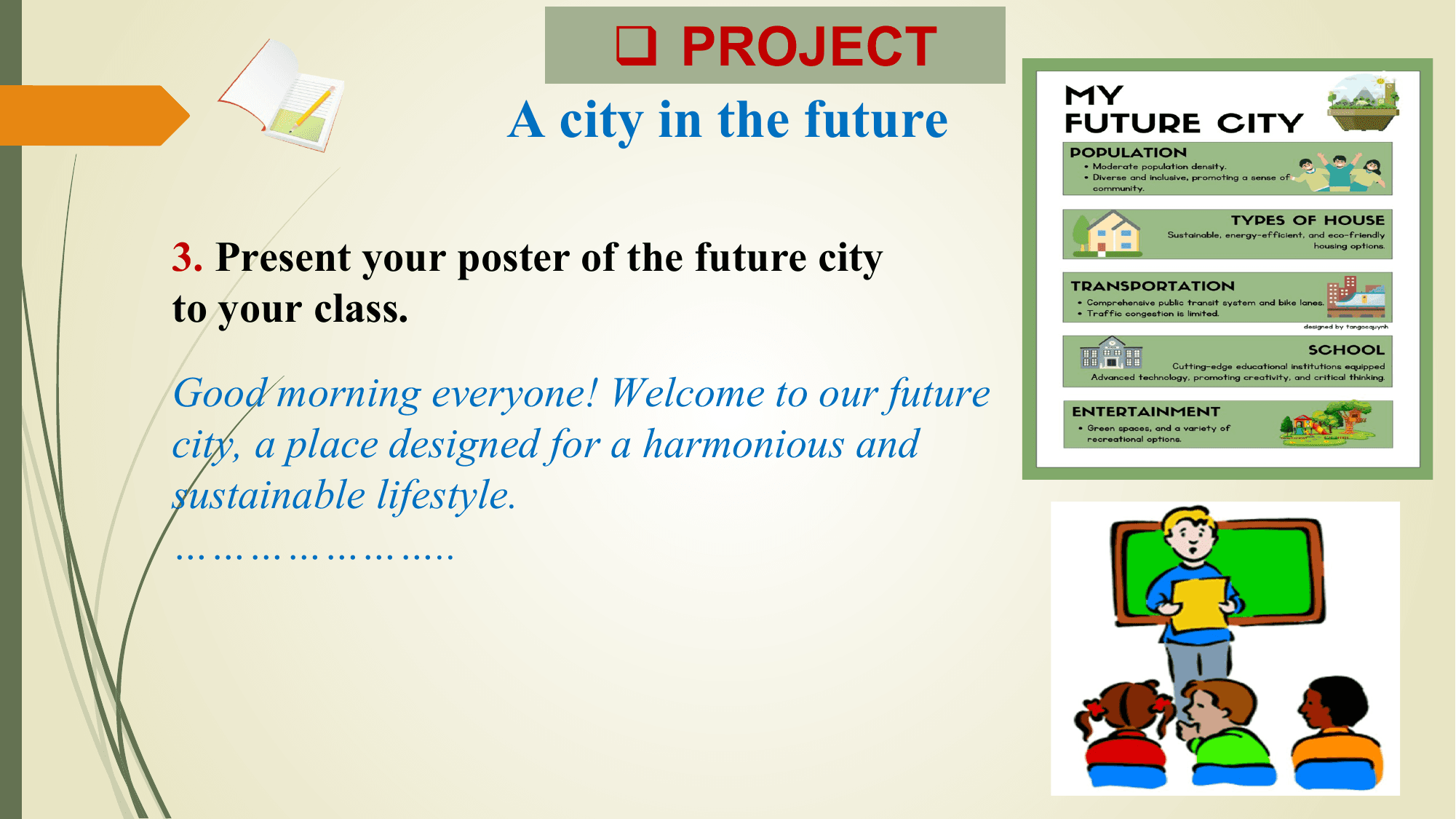 q PROJECT
 A city in the future

3. Present your poster of the future city
to your class.
Good morning everyone! Welcome to our future
city, a place designed for a harmonious and
sustainable lifestyle.
…………………..