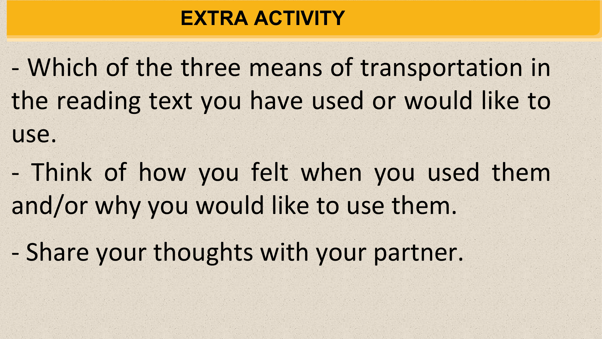 EXTRA ACTIVITY

- Which of the three means of transportation in
the reading text you have used or would like to
use.
- Think of how you felt when you used them
and/or why you would like to use them.
- Share your thoughts with your partner.