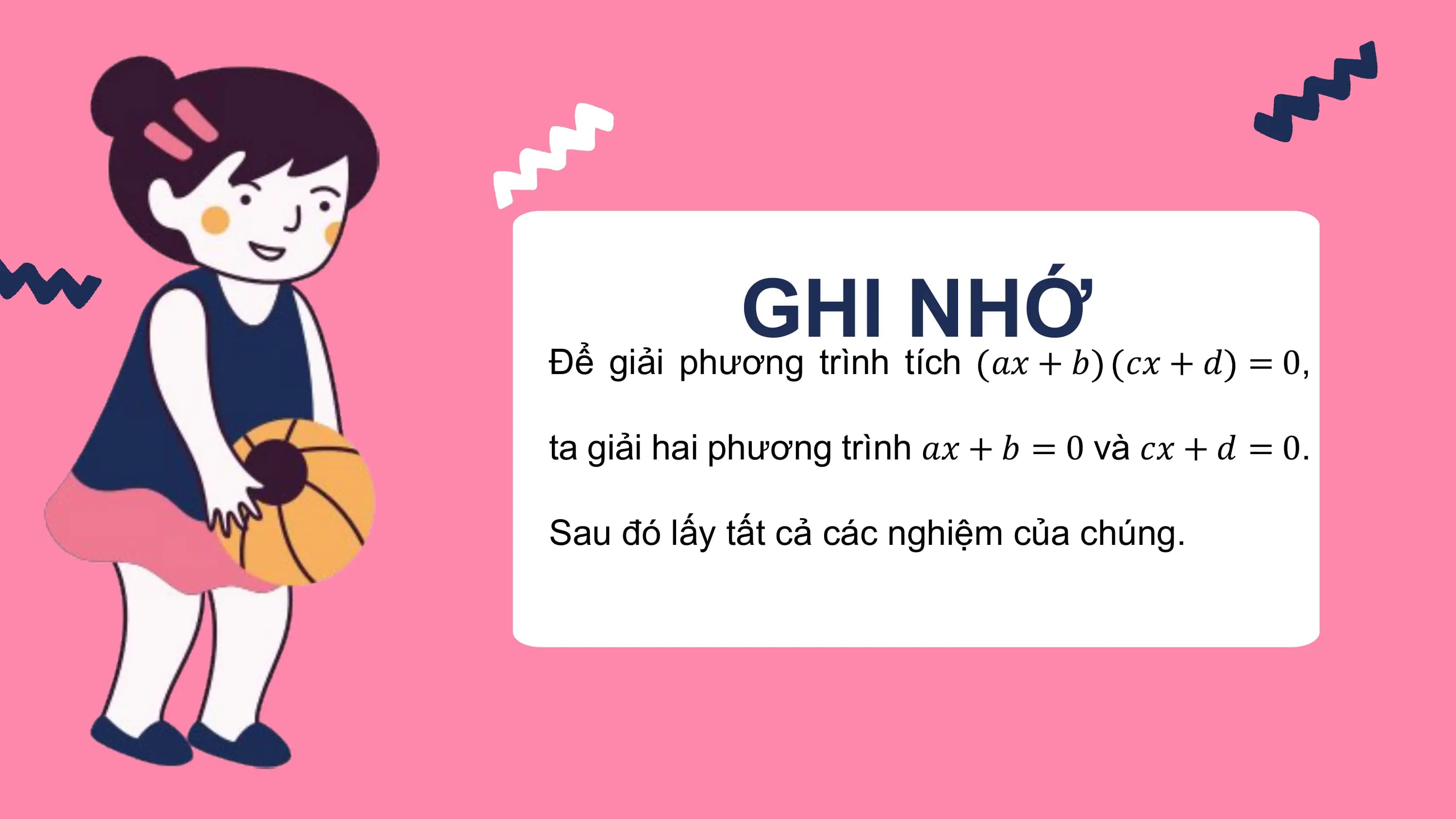 GHI NHỚ
Để giải phương trình tích ?? + ? ?? + ? = 0,

ta giải hai phương trình ?? + ? = 0 và ?? + ? = 0.

Sau đó lấy tất cả các nghiệm của chúng.