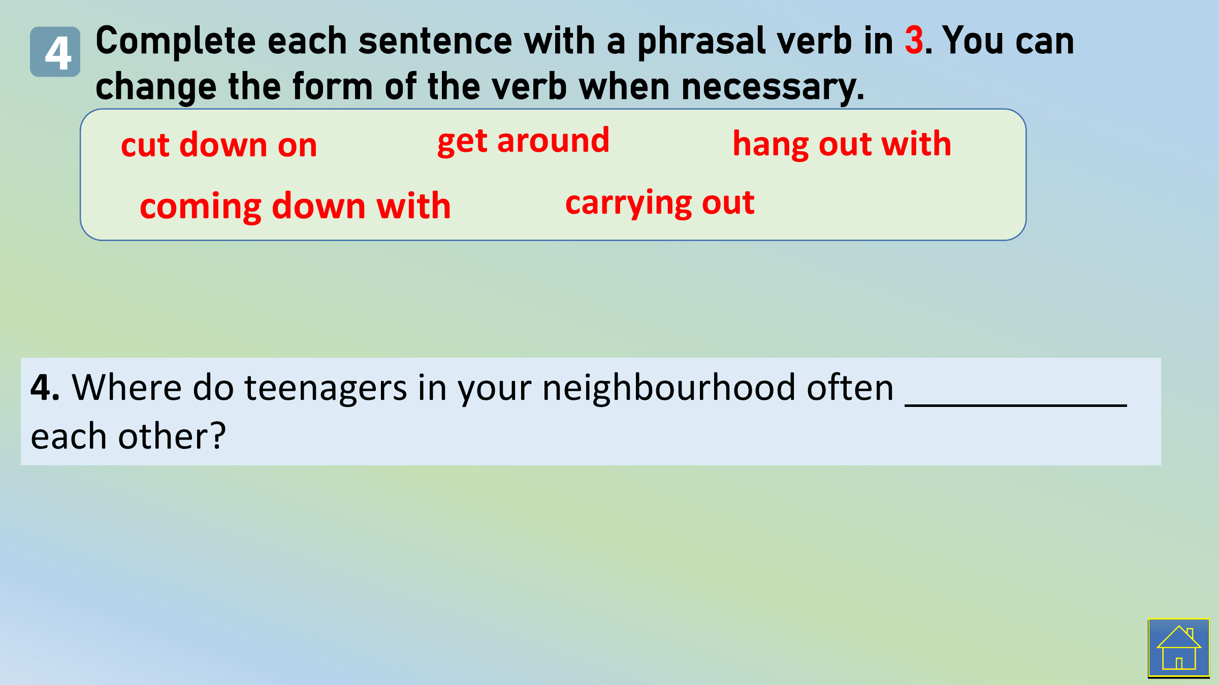 4 Complete each sentence with a phrasal verb in 3. You can
 change the form of the verb when necessary.
 cut down on get around hang out with
 coming down with carrying out

4. Where do teenagers in your neighbourhood often
each other?