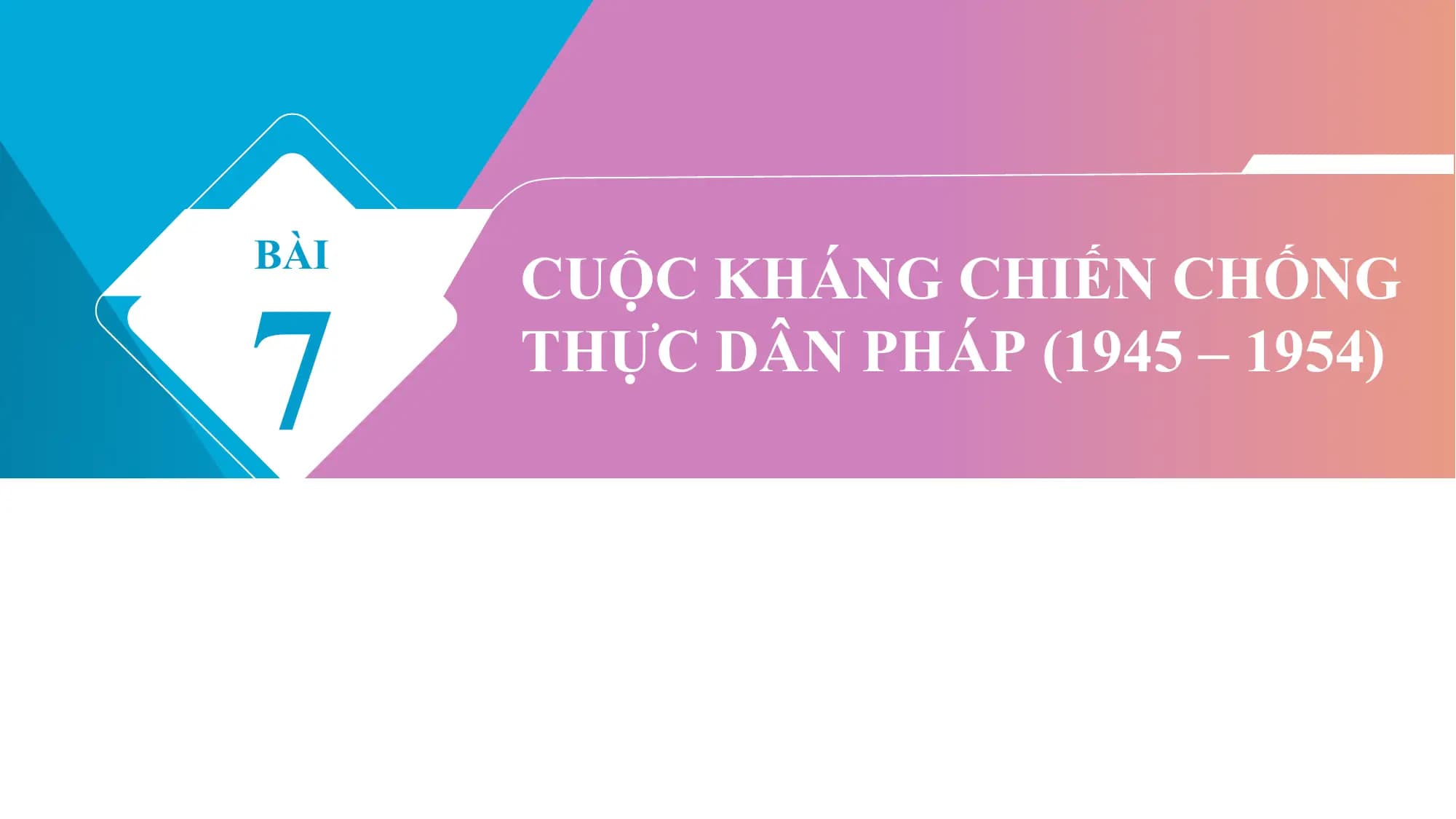 7
BÀI
 CUỘC KHÁNG CHIẾN CHỐNG
 THỰC DÂN PHÁP (1945 – 1954)
