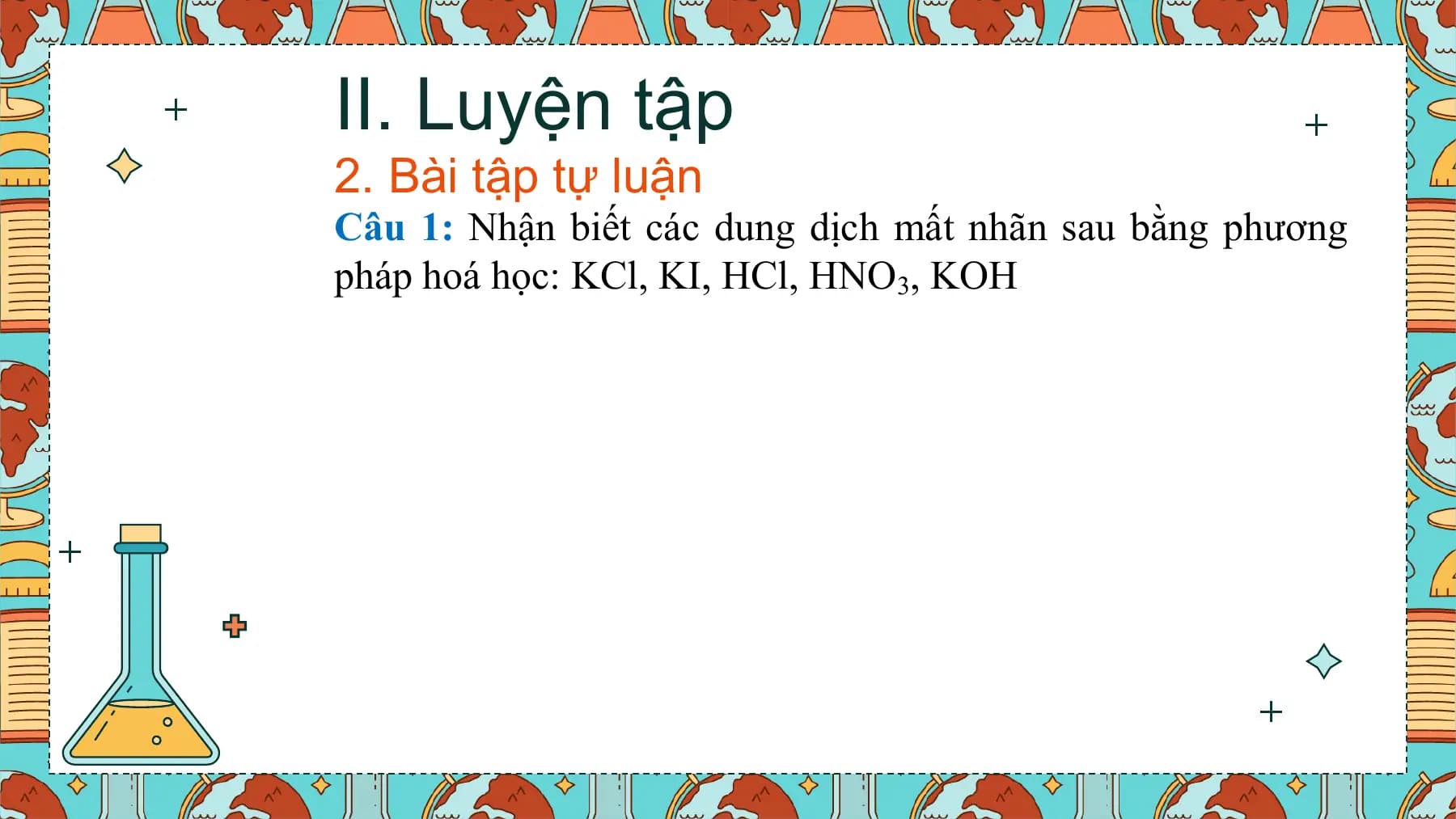 II. Luyện tập
2. Bài tập tự luận
Câu 1: Nhận biết các dung dịch mất nhãn sau bằng phương
pháp hoá học: KCl, KI, HCl, HNO3, KOH