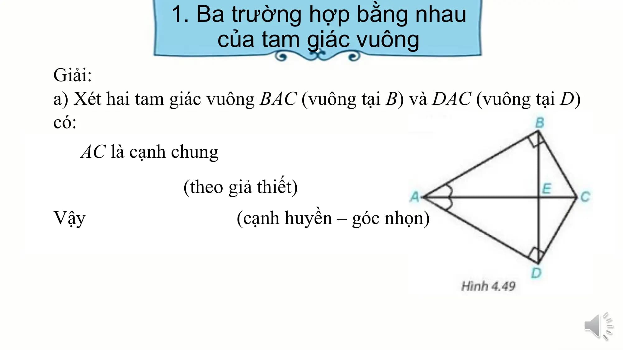 1. Ba trường hợp bằng nhau
 của tam giác vuông
Giải:
a) Xét hai tam giác vuông BAC (vuông tại B) và DAC (vuông tại D)
có:
 AC là cạnh chung
 (theo giả thiết)
Vậy (cạnh huyền – góc nhọn)