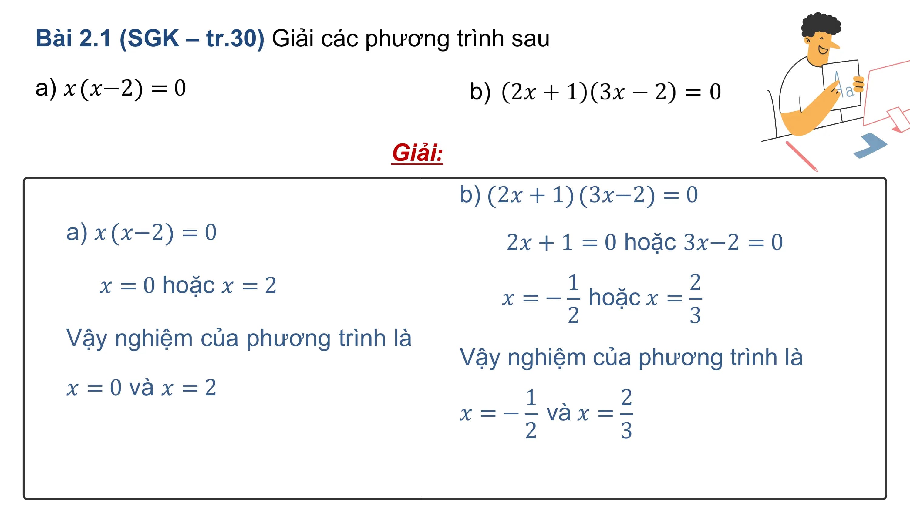 Bài 2.1 (SGK – tr.30) Giải các phương trình sau

a) ? ?−2 = 0

 Giải:
 b) 2? + 1 3?−2 = 0
 a) ? ?−2 = 0 2? + 1 = 0 hoặc 3?−2 = 0
 ? = 0 hoặc ? = 2 1 2
 ? = − hoặc ? =
 2 3
 Vậy nghiệm của phương trình là
 Vậy nghiệm của phương trình là
 ? = 0 và ? = 2 1 2
 ? = − và ? =
 2 3