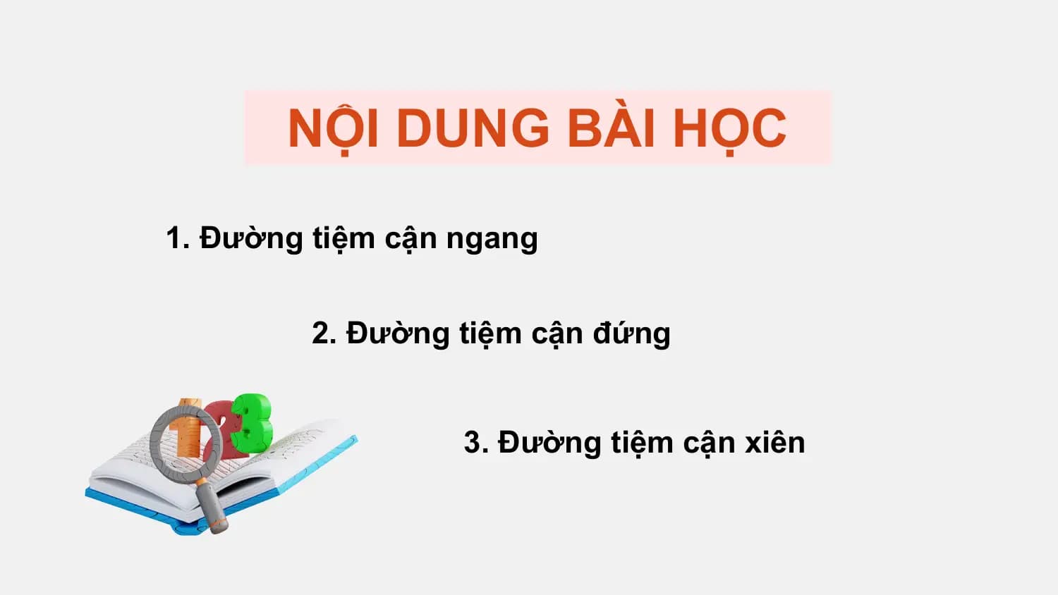 NỘI DUNG BÀI HỌC
1. Đường tiệm cận ngang

 2. Đường tiệm cận đứng

 3. Đường tiệm cận xiên
