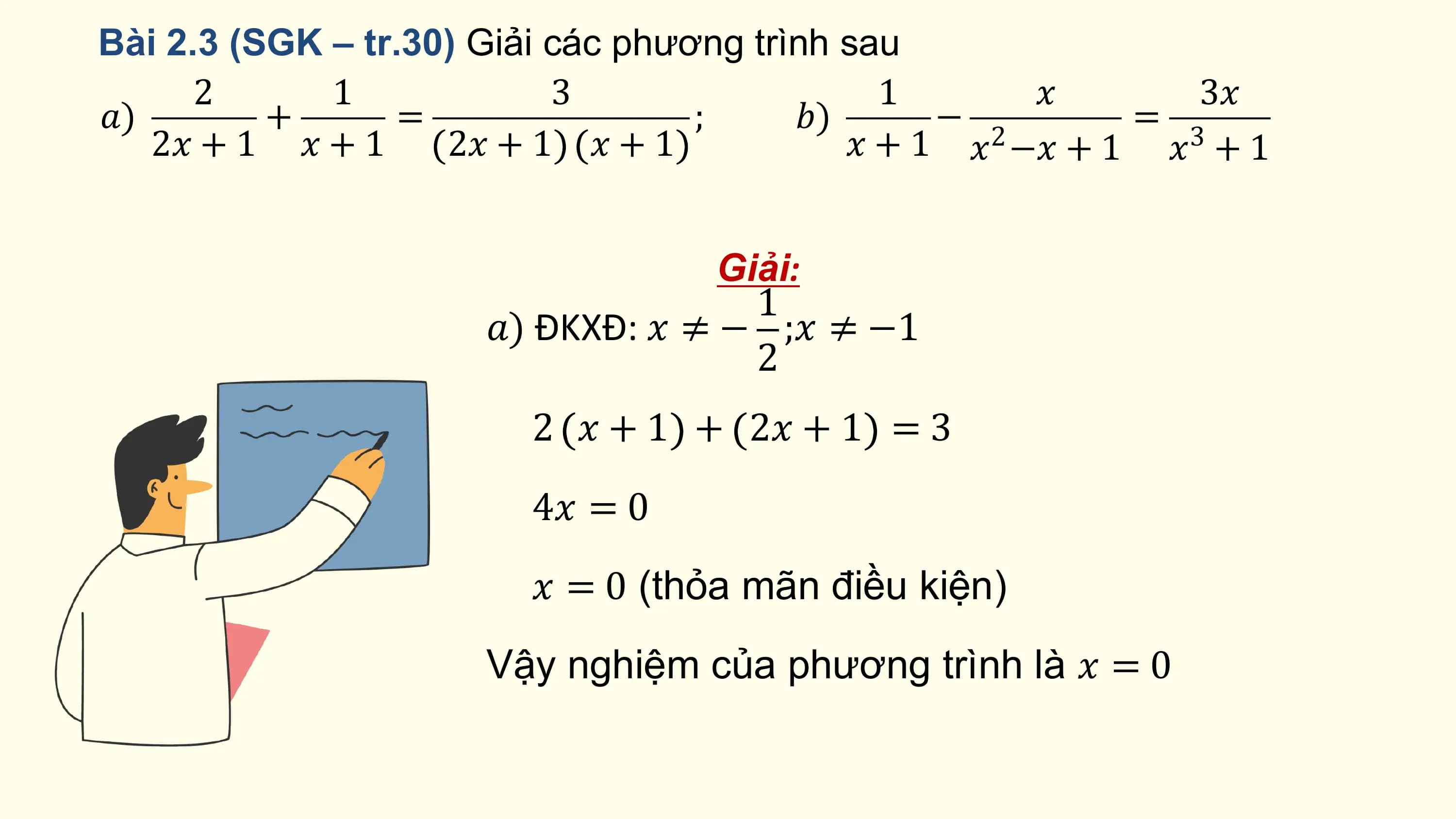 Bài 2.3 (SGK – tr.30) Giải các phương trình sau
 2 1 3 1 ? 3?
?) + = ; ?) − 2 = 3
 2? + 1 ? + 1 2? + 1 ? + 1 ? + 1 ? −? + 1 ? + 1

 Giải:
 1
 ?) ĐKXĐ: ? ≠ − ;? ≠ −1
 2
 2 ? + 1 + 2? + 1 = 3
 4? = 0
 ? = 0 (thỏa mãn điều kiện)
 Vậy nghiệm của phương trình là ? = 0