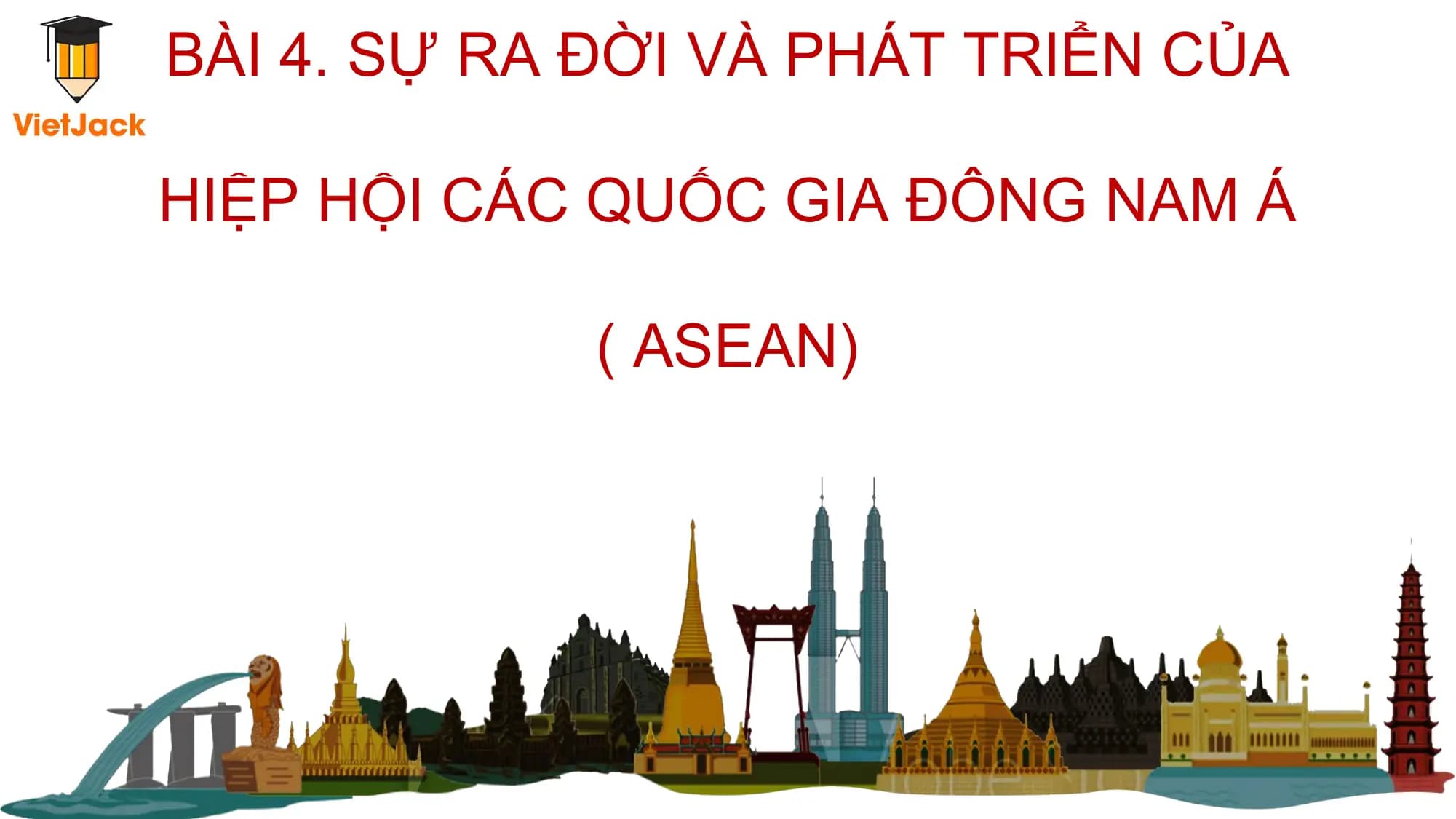 BÀI 4. SỰ RA ĐỜI VÀ PHÁT TRIỂN CỦA

HIỆP HỘI CÁC QUỐC GIA ĐÔNG NAM Á

 ( ASEAN)