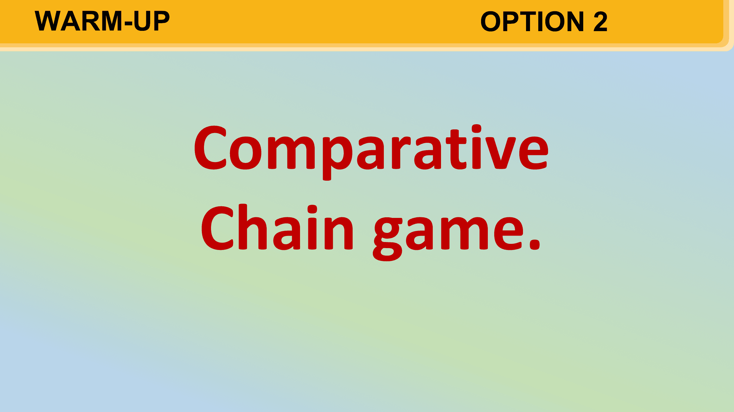 WARM-UP OPTION 2

 Comparative
 Chain game.