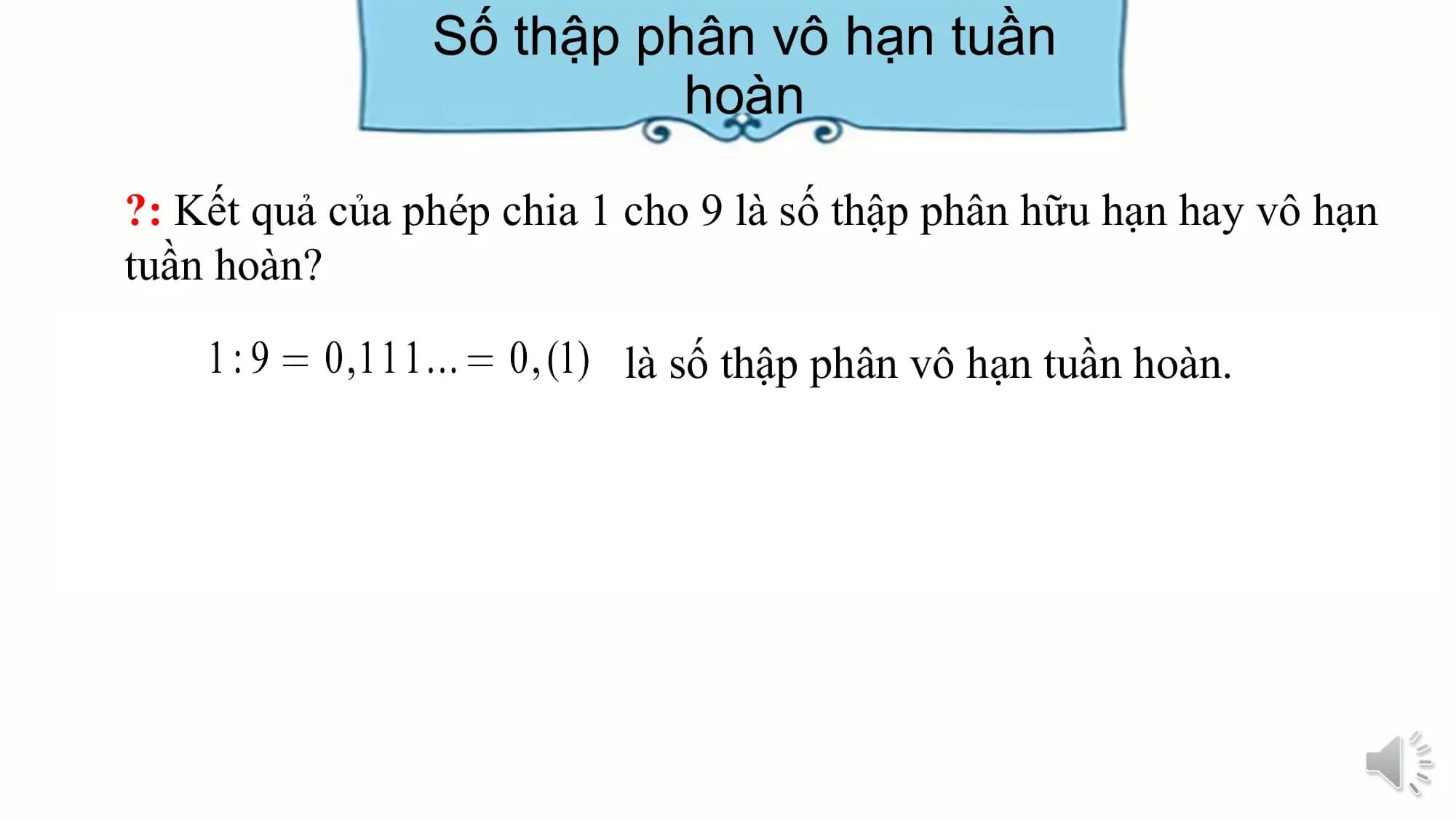 Số thập phân vô hạn tuần
 hoàn

?: Kết quả của phép chia 1 cho 9 là số thập phân hữu hạn hay vô hạn
tuần hoàn?

 là số thập phân vô hạn tuần hoàn.
