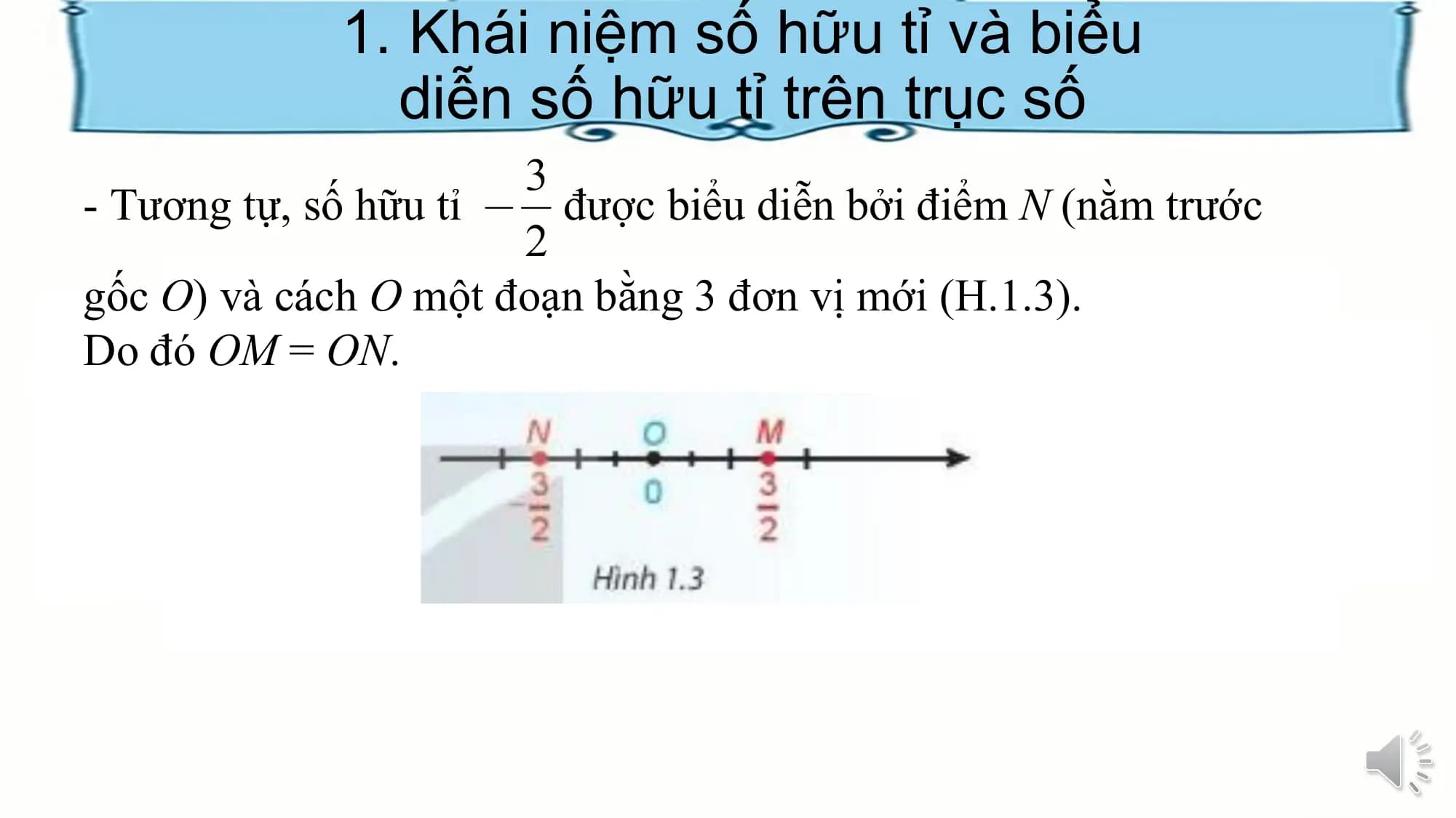 1. Khái niệm số hữu tỉ và biểu
diễn số hữu tỉ trên trục số
- Tương tự, số hữu tỉ được biểu diễn bởi điểm N (nằm trước
gốc O) và cách O một đoạn bằng 3 đơn vị mới (H.1.3).
Do đó OM = ON.