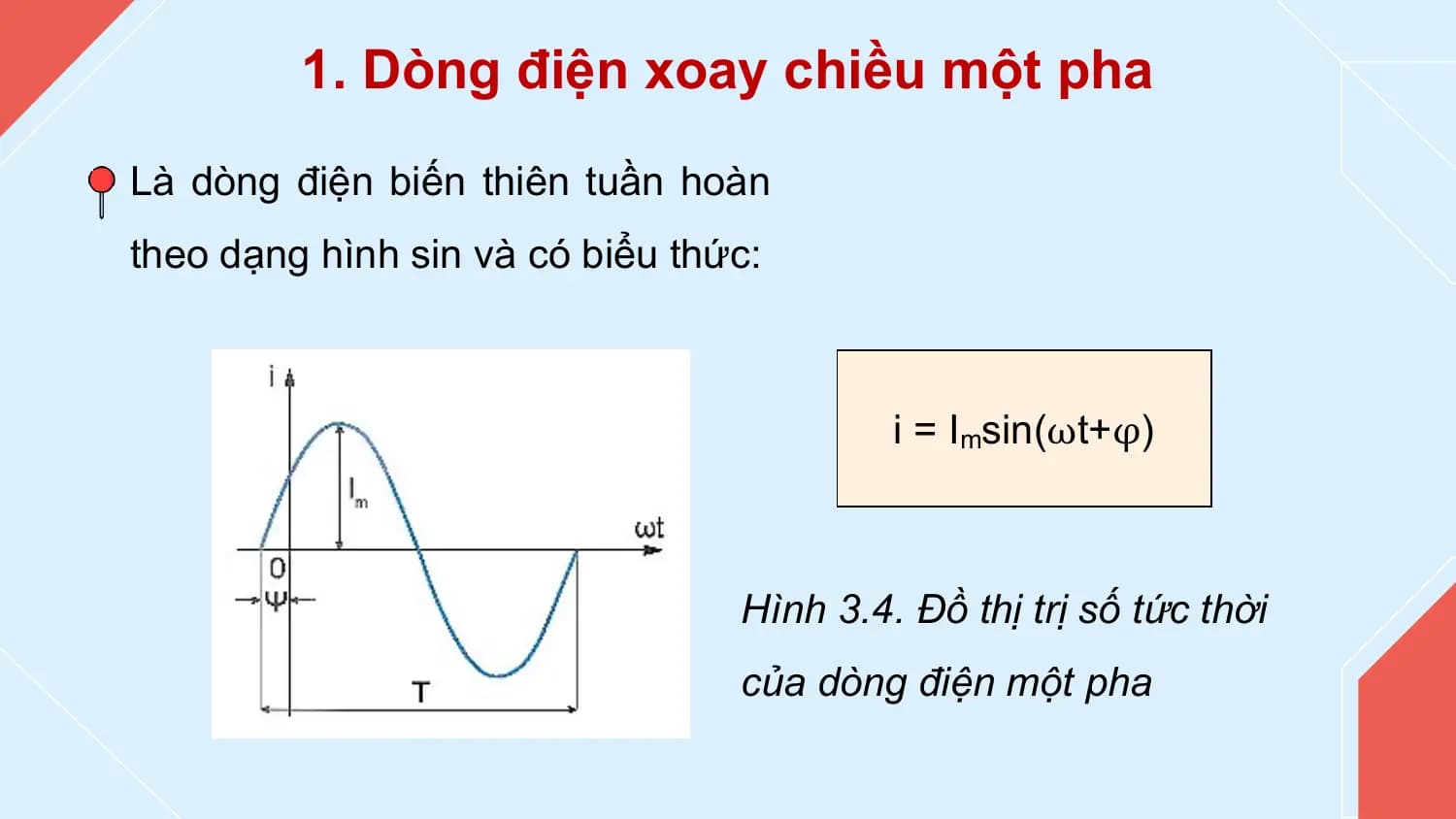 1. Dòng điện xoay chiều một pha
Là dòng điện biến thiên tuần hoàn
theo dạng hình sin và có biểu thức:

 i = Imsin(ωt+φ)

 Hình 3.4. Đồ thị trị số tức thời
 của dòng điện một pha