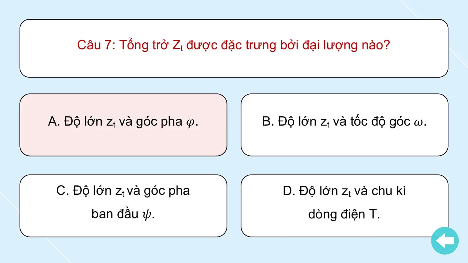 Câu 7: Tổng trở Zt được đặc trưng bởi đại lượng nào?

A. Độ lớn zt và góc pha 𝜑. B. Độ lớn zt và tốc độ góc 𝜔.

 C. Độ lớn zt và góc pha D. Độ lớn zt và chu kì
 ban đầu 𝜓. dòng điện T.