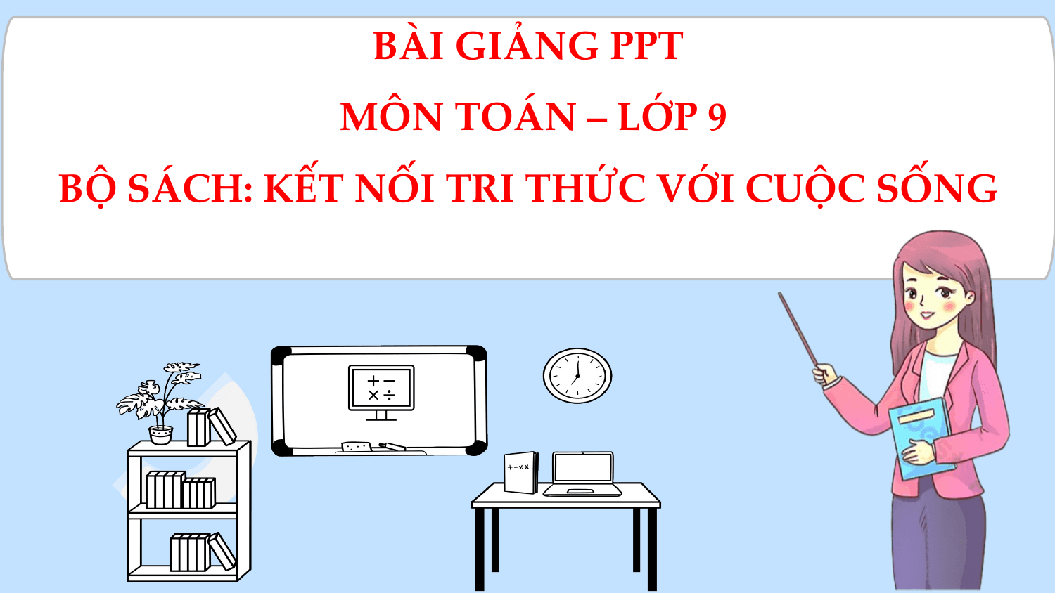 BÀI GIẢNG PPT
 MÔN TOÁN – LỚP 9
BỘ SÁCH: KẾT NỐI TRI THỨC VỚI CUỘC SỐNG