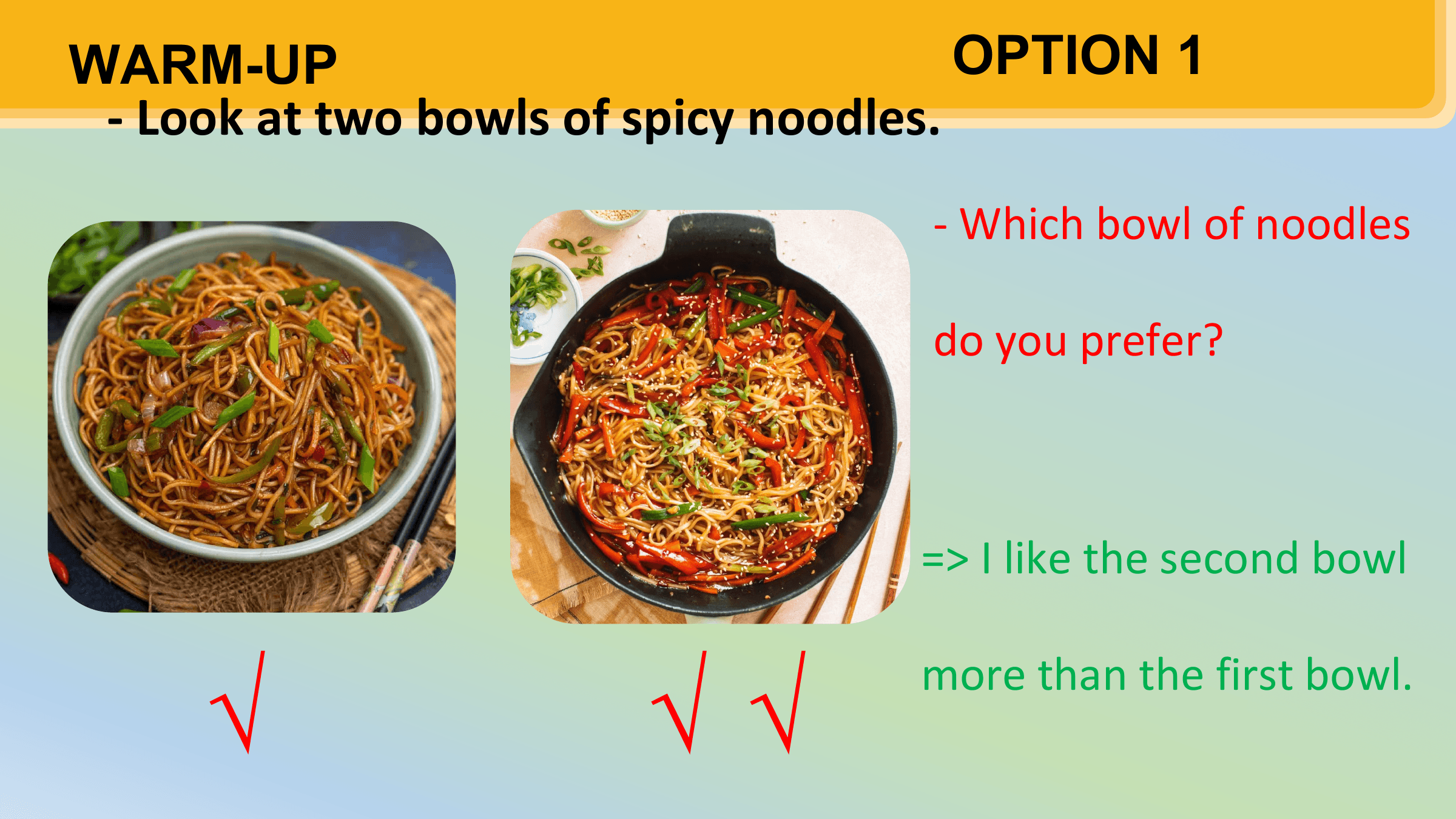 WARM-UP OPTION 1
 - Look at two bowls of spicy noodles.
 - Which bowl of noodles

 do you prefer?

 => I like the second bowl

 √ √√
 more than the first bowl.