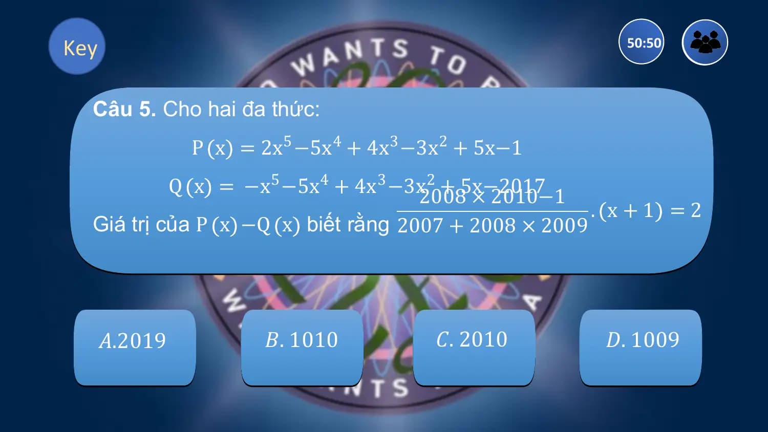 Key 50:50

 Câu 5. Cho hai đa thức:
 P x = 2x5 −5x4 + 4x3 −3x2 + 5x−1
 Q x = −x5 −5x4 + 4x3 −3x2008
 2
 + 5x−2017
 × 2010−1
 . x+1 =2
 Giá trị của P x −Q x biết rằng 2007 + 2008 × 2009

 𝐴.2019 𝐵. 1010 𝐶. 2010 𝐷. 1009