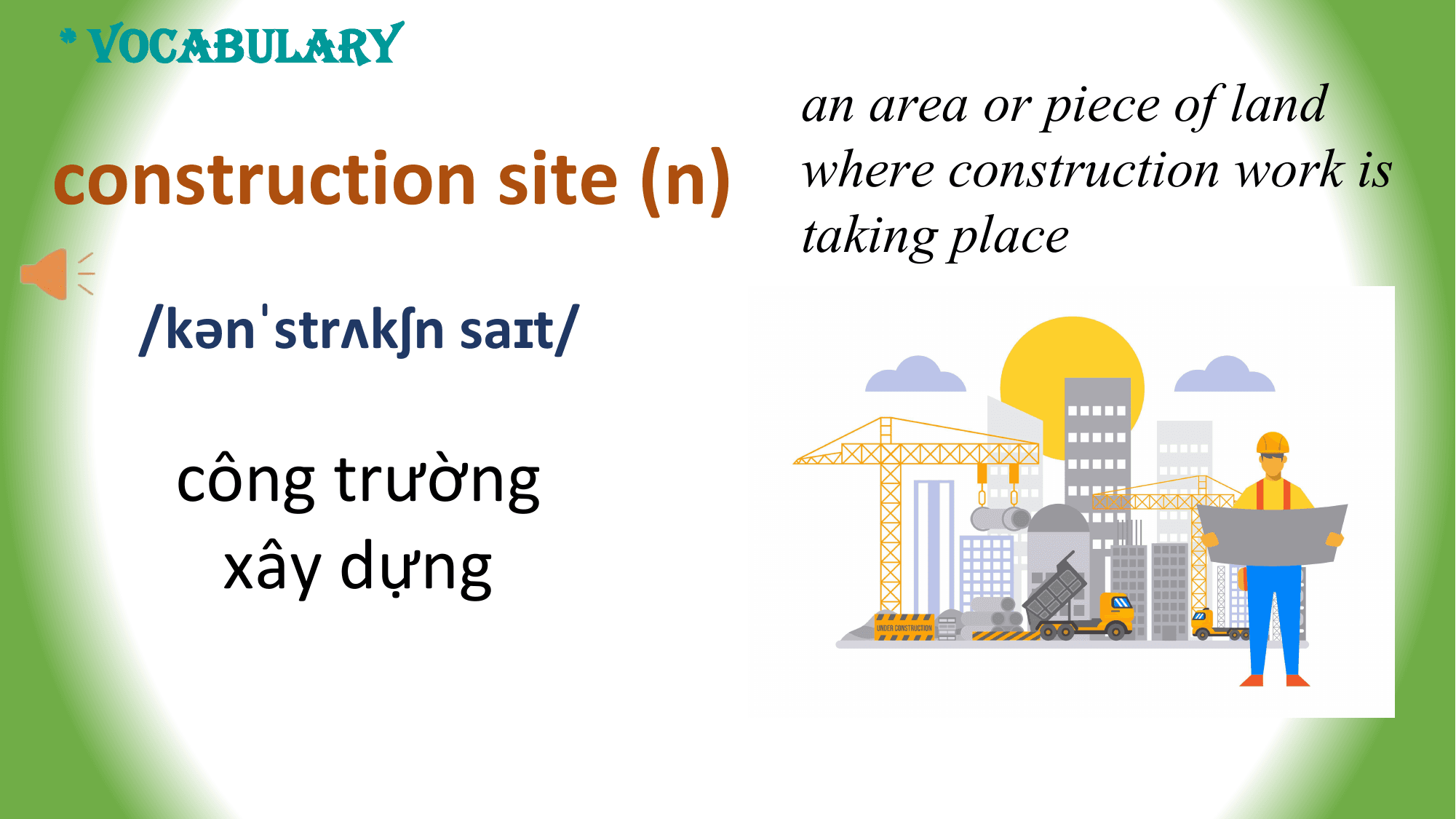 * VOCABULARY
 an area or piece of land
construction site (n) where construction work is
 taking place
 /kənˈstrʌkʃn saɪt/

 công trường
 xây dựng