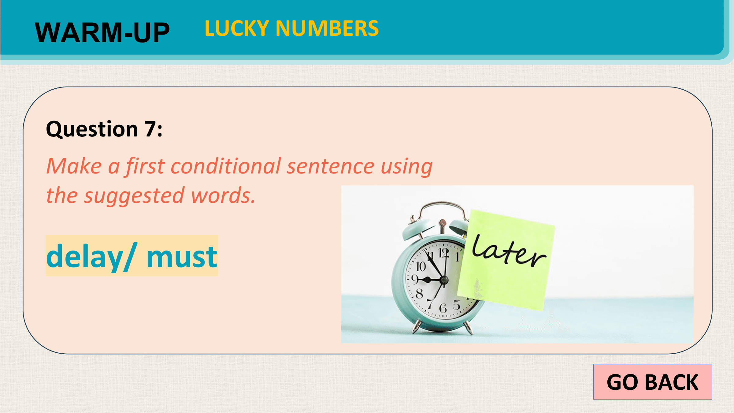 WARM-UP LUCKY NUMBERS

Question 7:
Make a first conditional sentence using
the suggested words.

delay/ must

 GO BACK