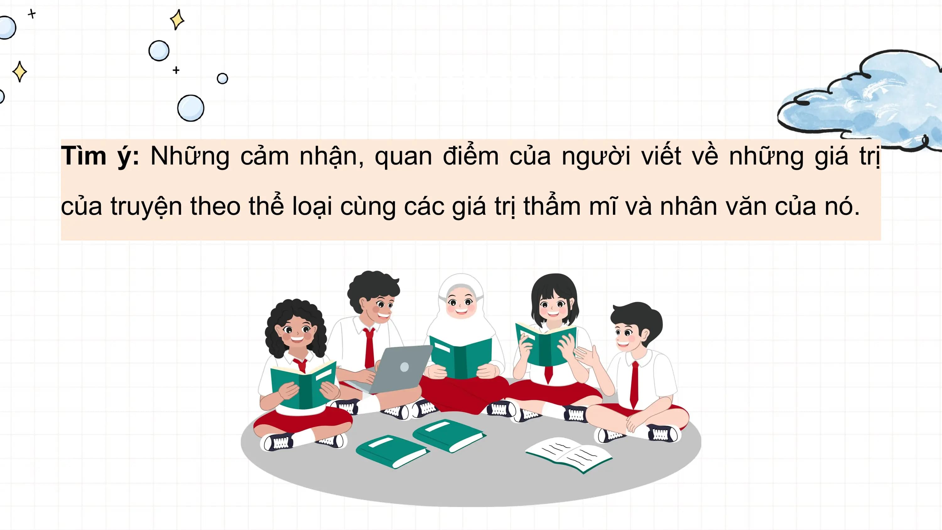 Tìm ý, lập dàn ý

Tìm ý: Những cảm nhận, quan điểm của người viết về những giá trị
của truyện theo thể loại cùng các giá trị thẩm mĩ và nhân văn của nó.